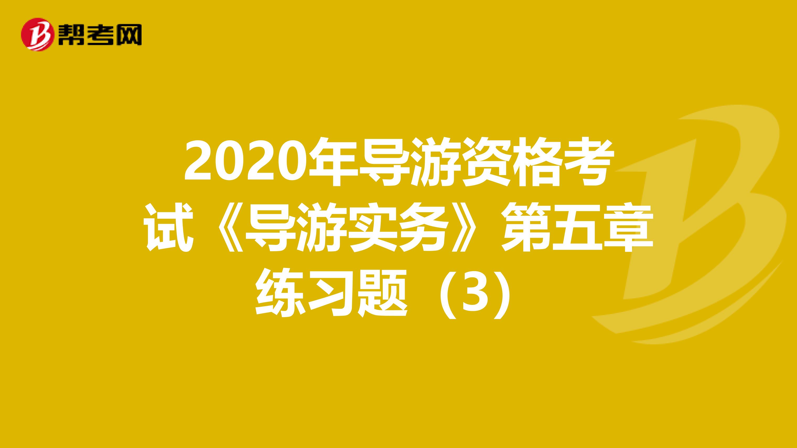 2020年导游资格考试《导游实务》第五章练习题（3）