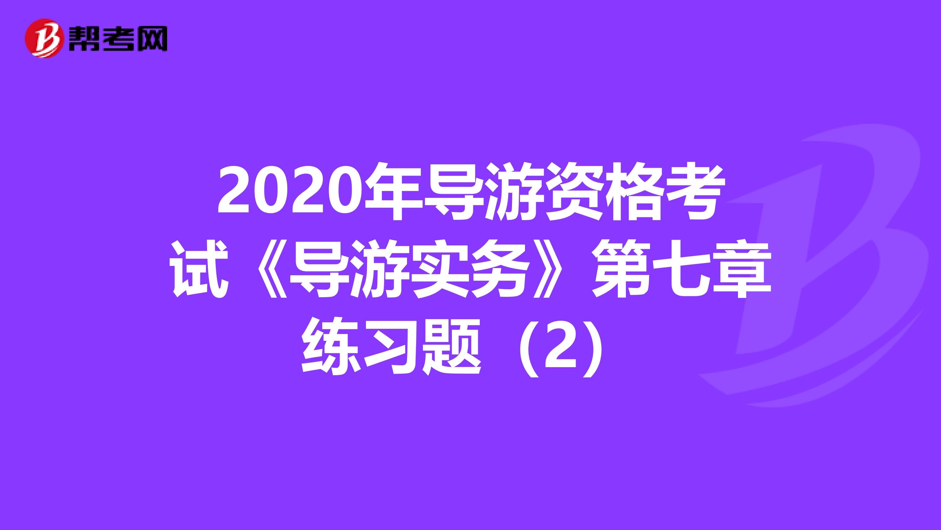 2020年导游资格考试《导游实务》第七章练习题（2）
