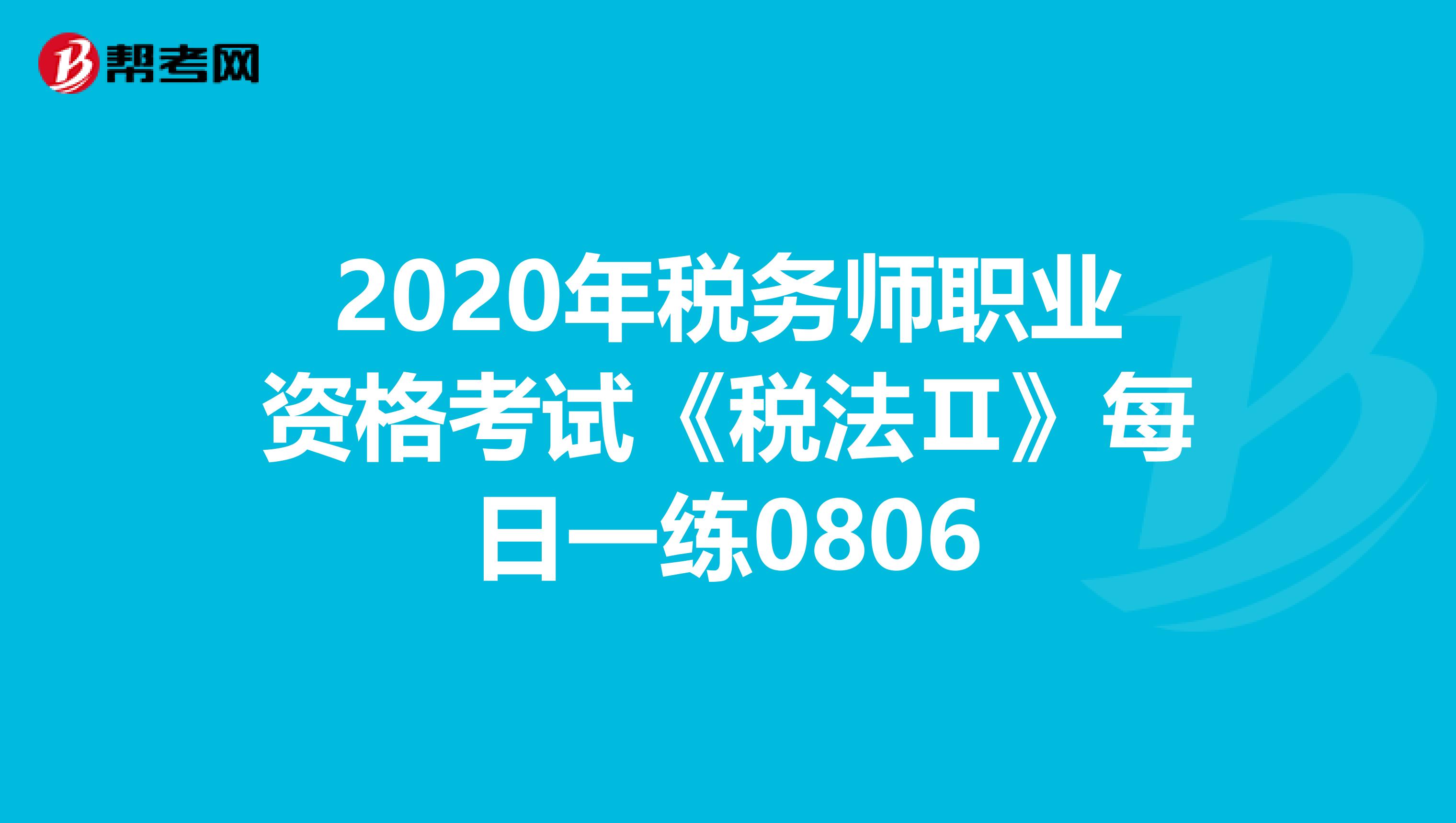 2020年稅務(wù)師職業(yè)資格考試《稅法Ⅱ》每日一練0806