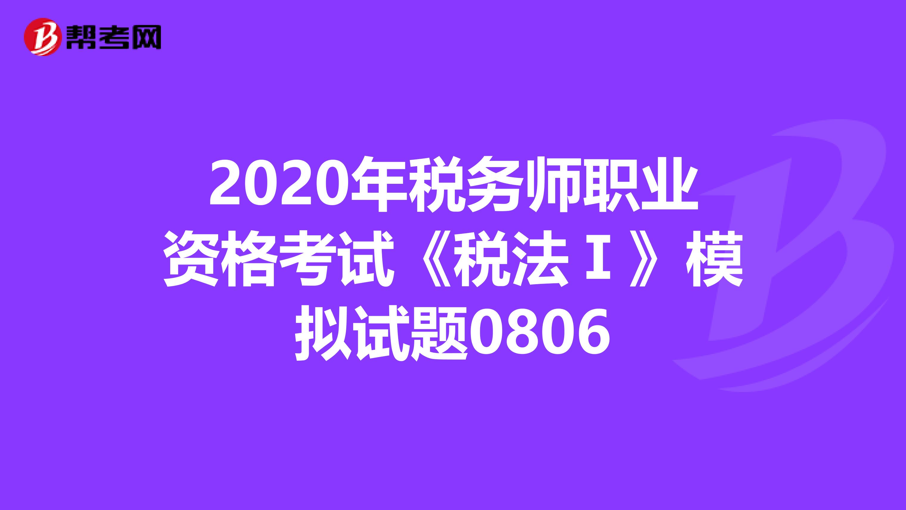 2020年稅務(wù)師職業(yè)資格考試《稅法Ⅰ》模擬試題0806