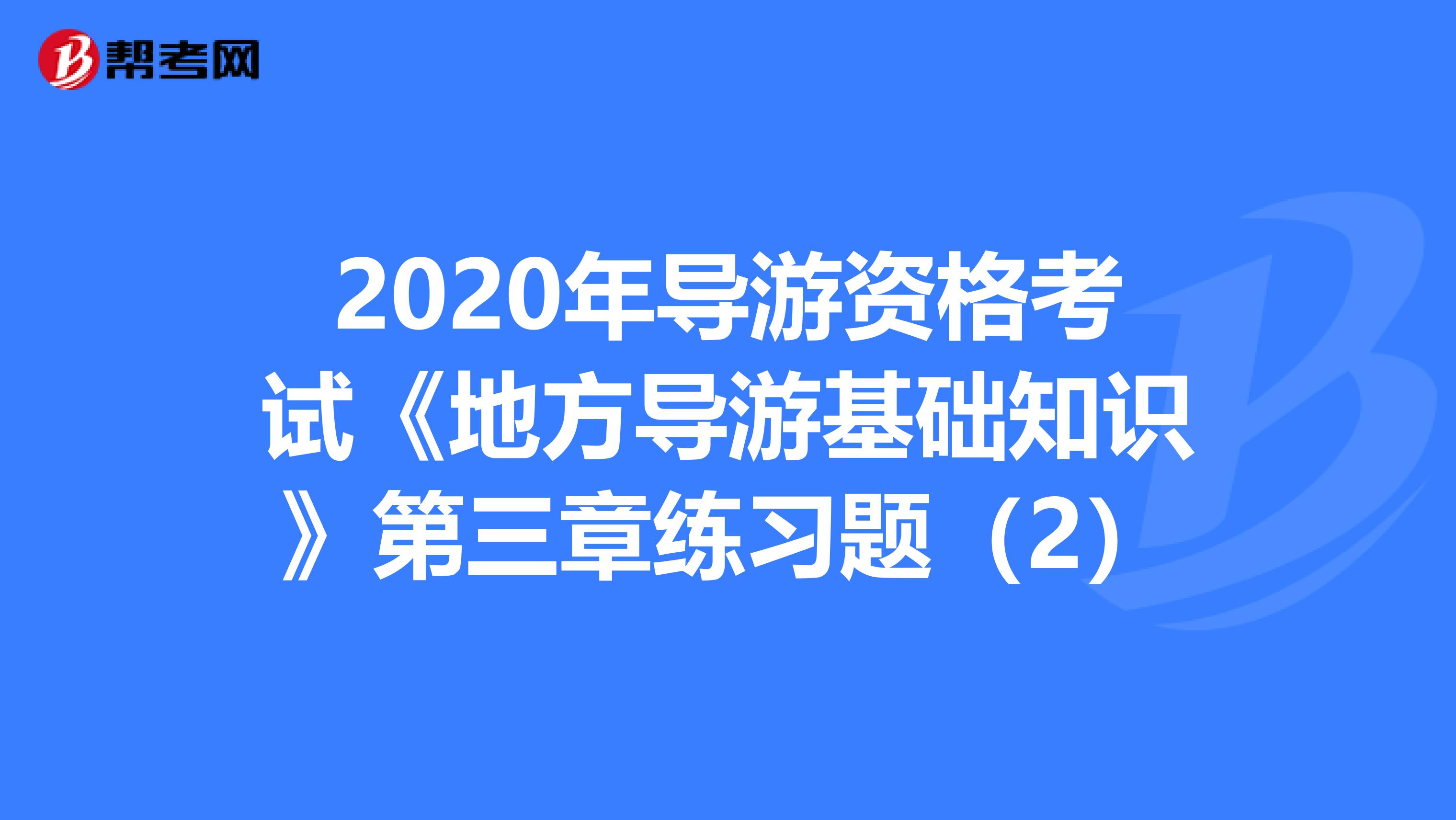 2020年导游资格考试《地方导游基础知识》第三章练习题（2）