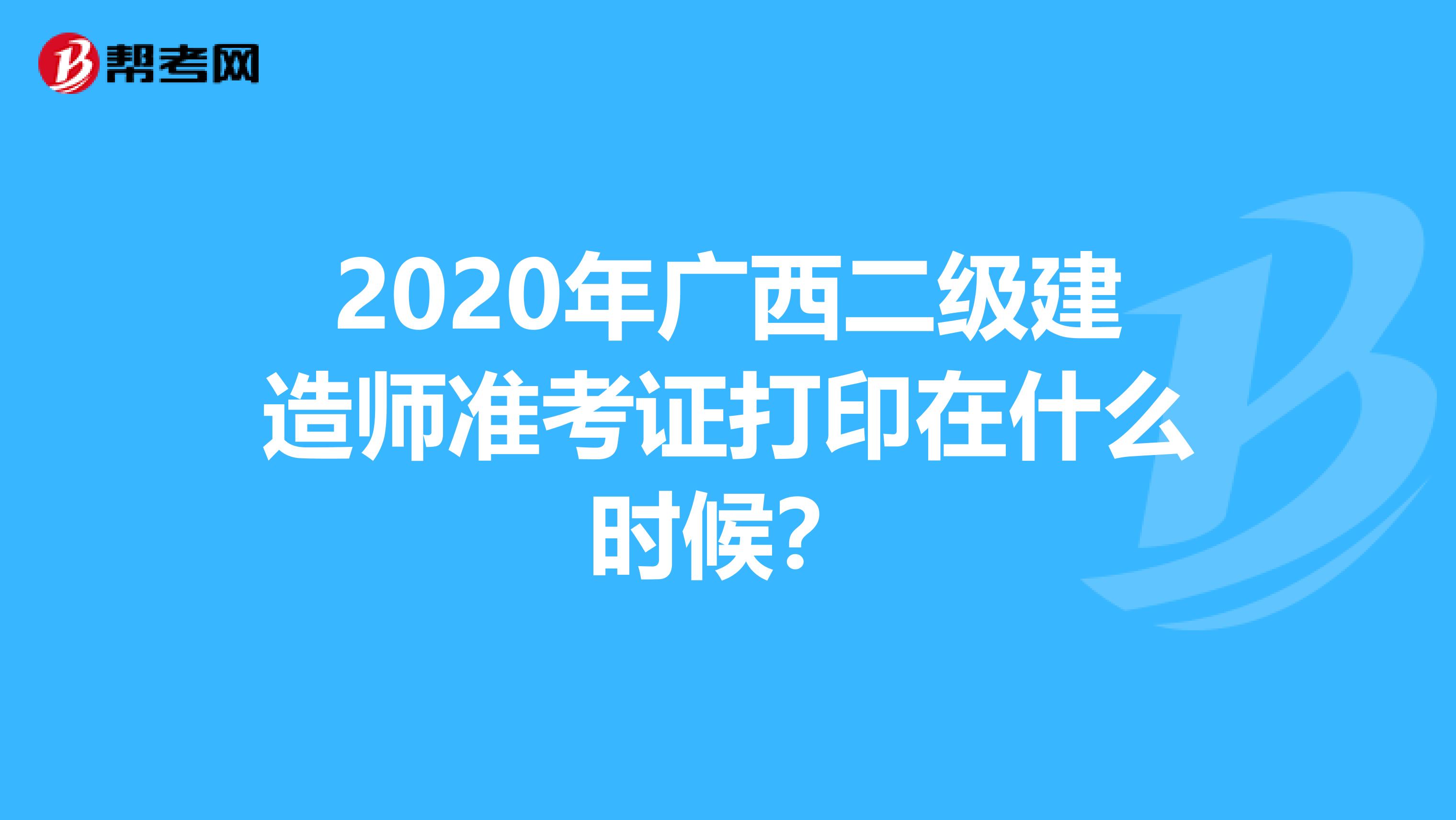 2020年广西二级建造师准考证打印在什么时候？