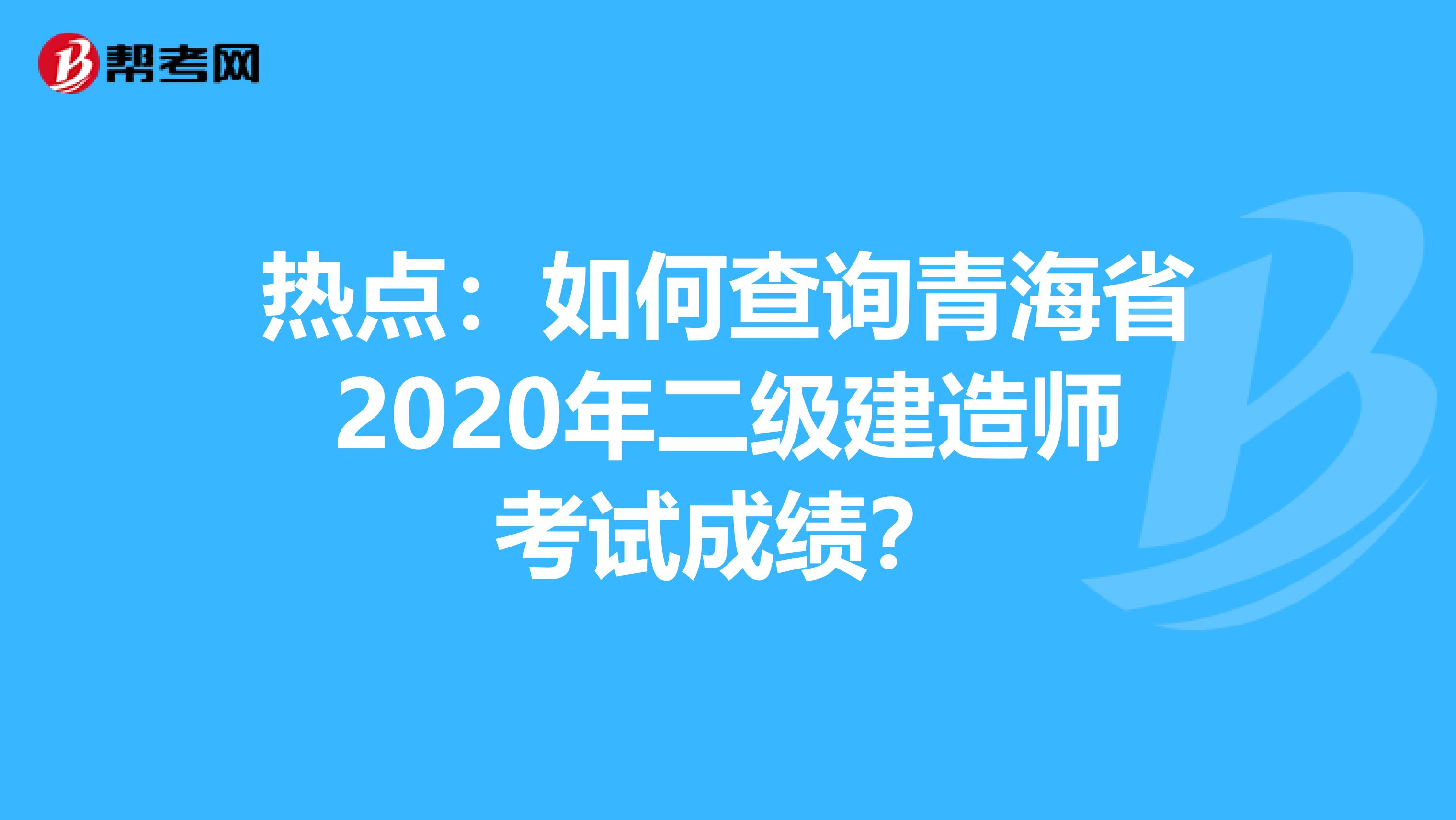 热点：如何查询青海省2020年二级建造师考试成绩？