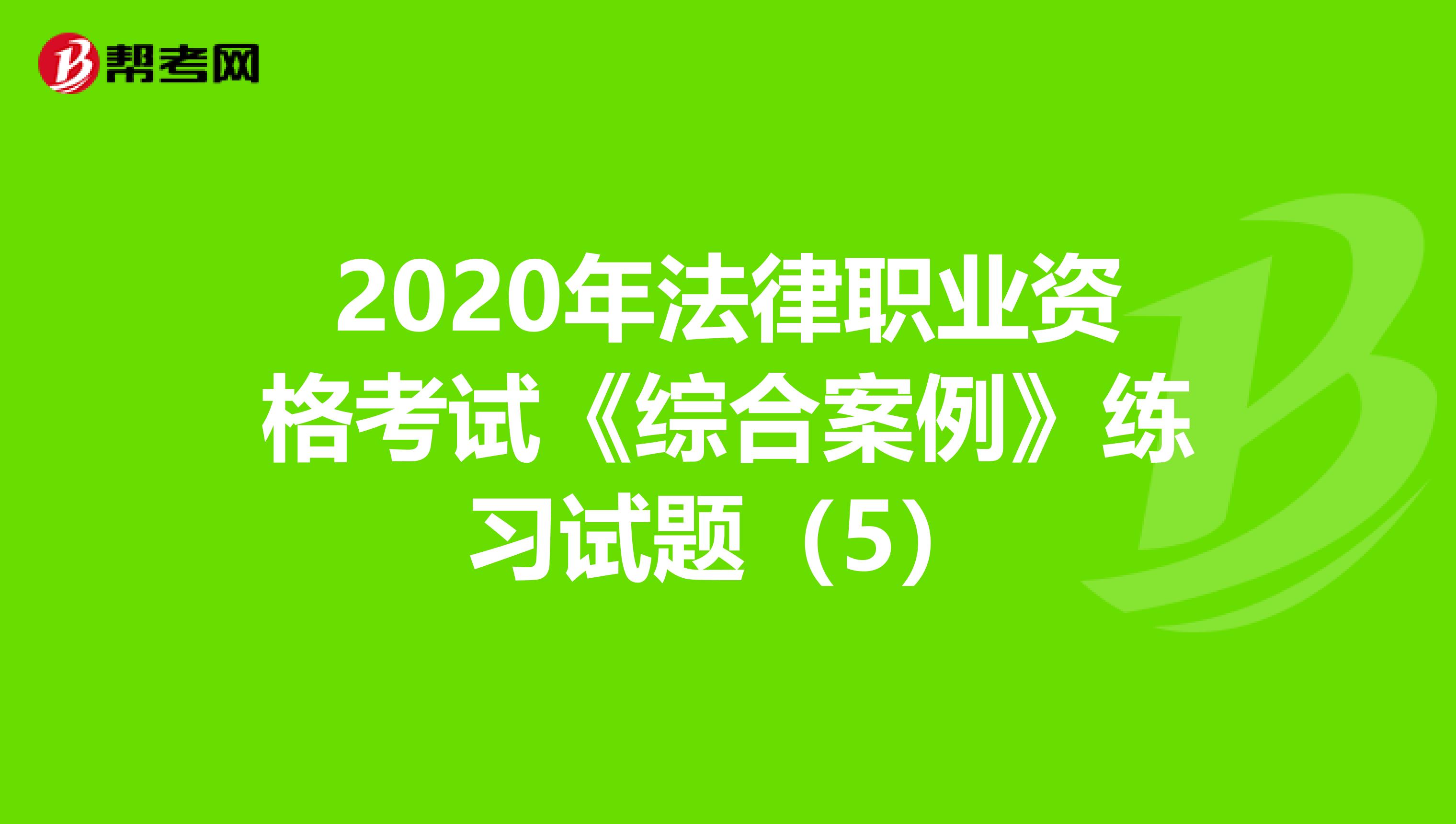 2020年法律职业资格考试《综合案例》练习试题（5）