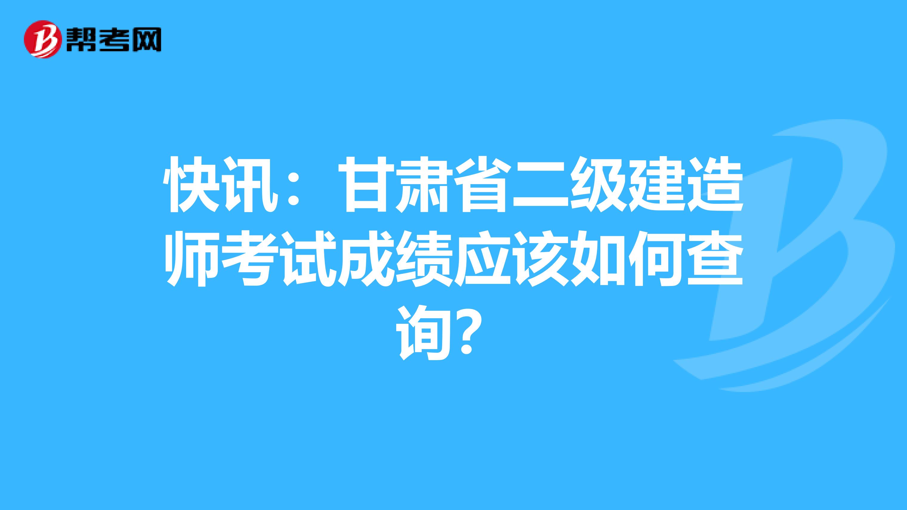 快訊：甘肅省二級(jí)建造師考試成績(jī)應(yīng)該如何查詢？