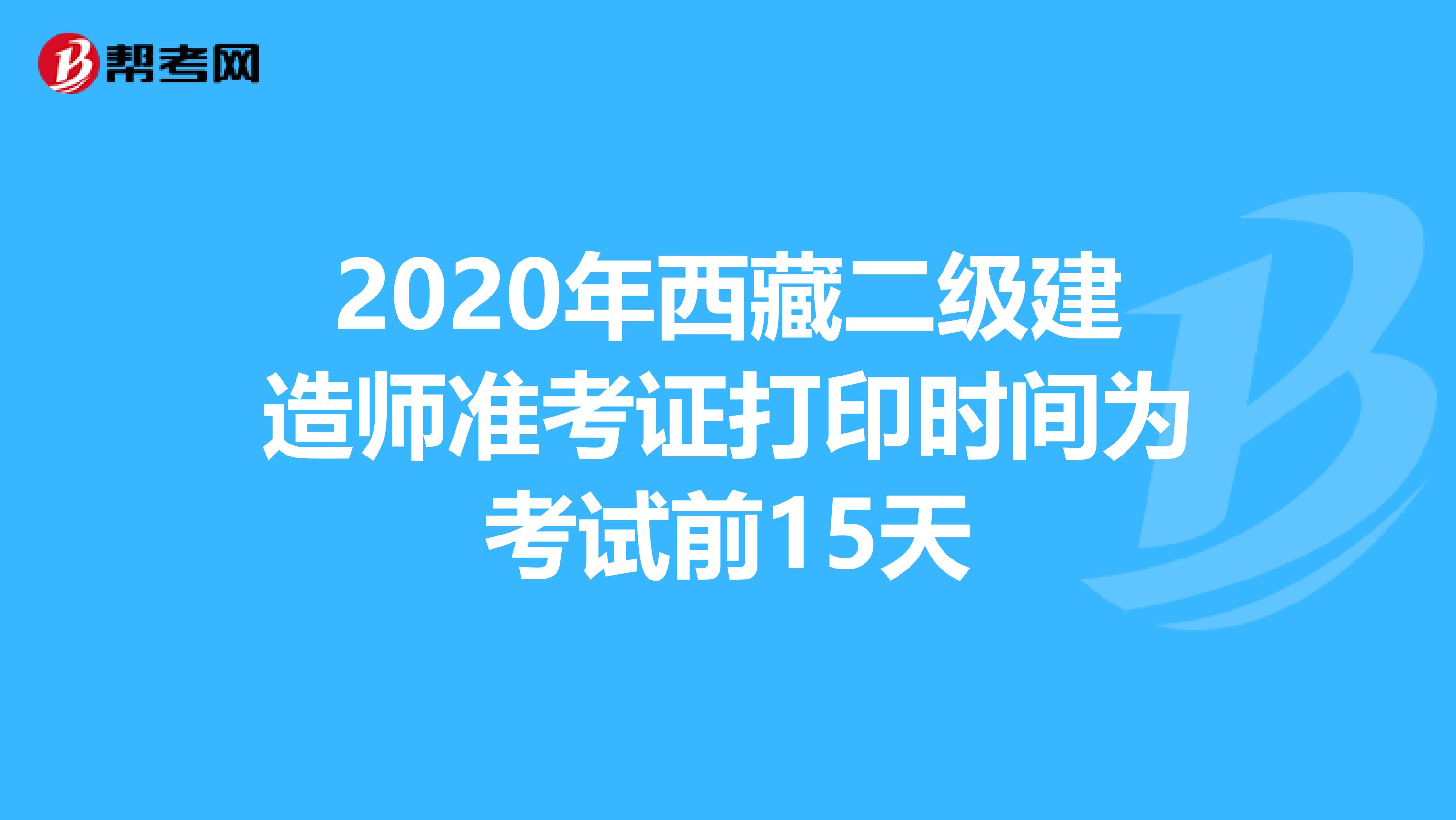2020年西藏二级建造师准考证打印时间为考试前15天