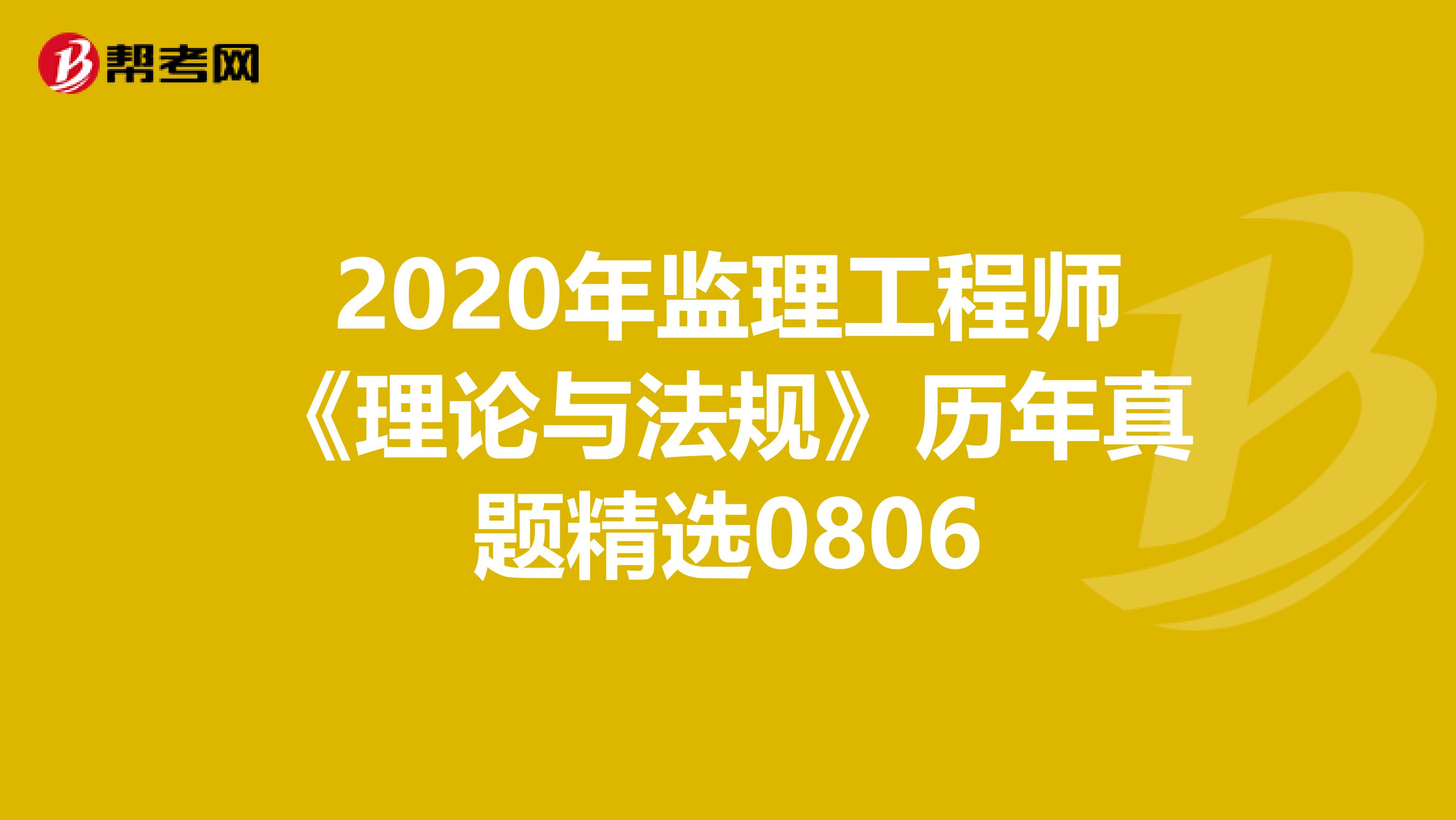 2020年监理工程师《理论与法规》历年真题精选0806