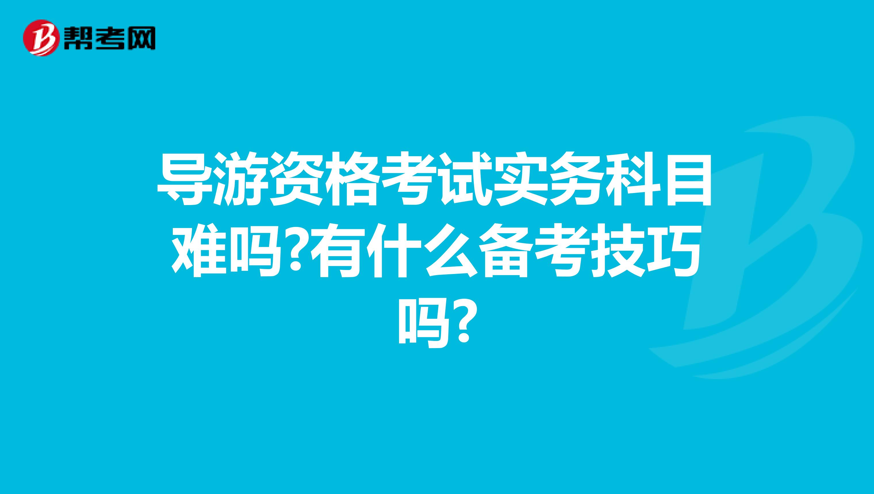 导游资格考试实务科目难吗?有什么备考技巧吗?