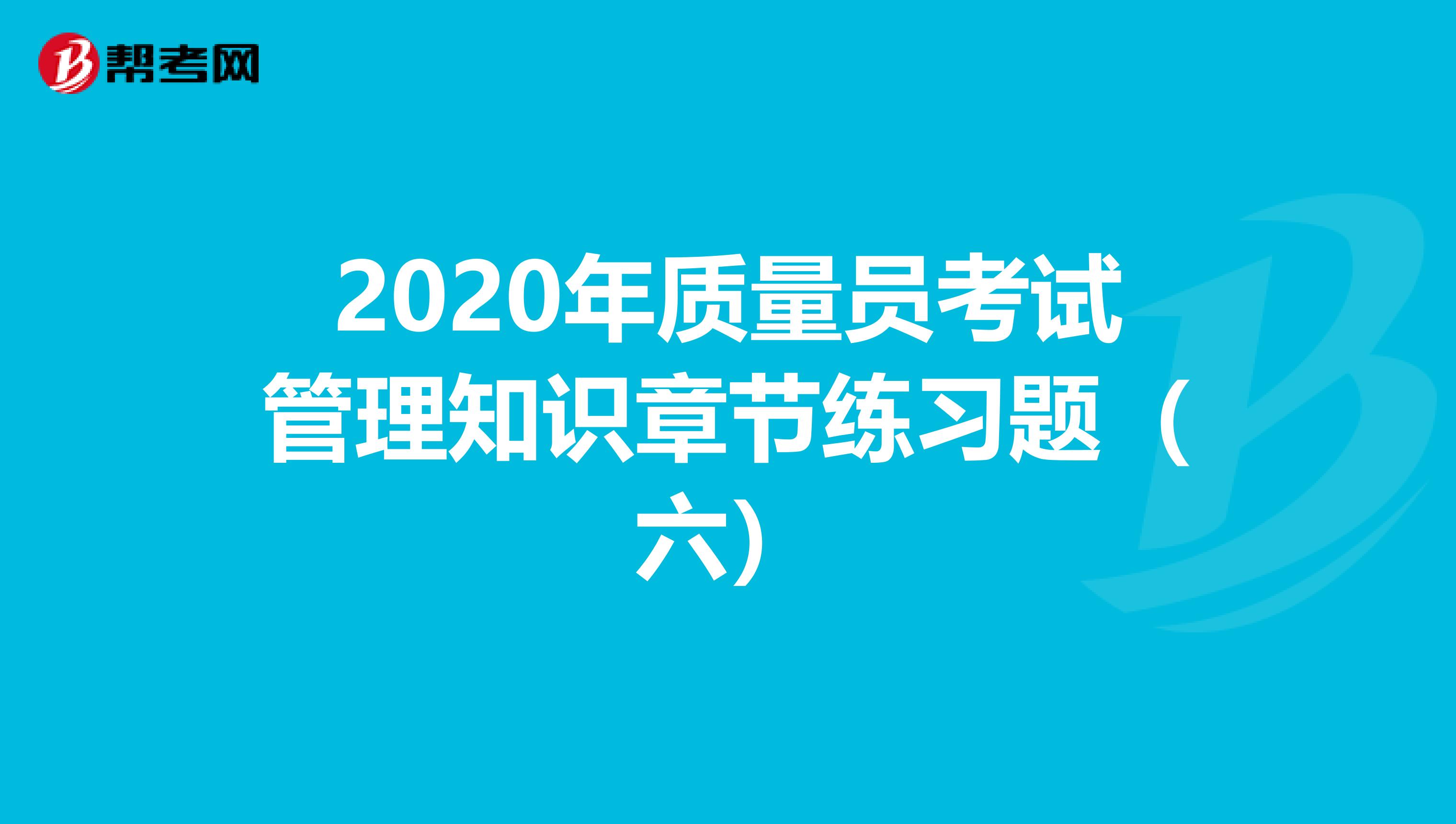 2020年质量员考试管理知识章节练习题（六）