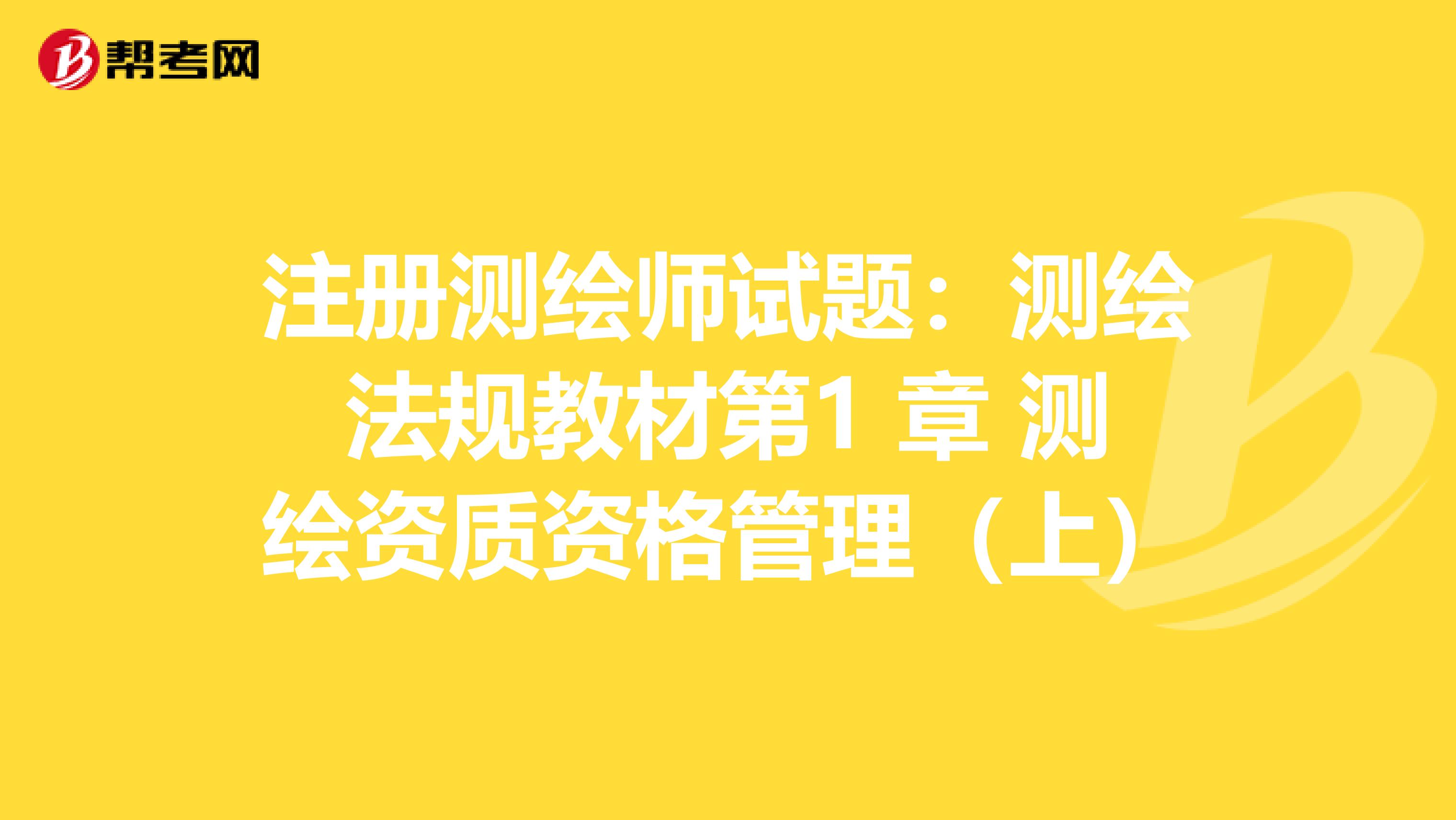 注册测绘师试题：测绘法规教材第1 章 测绘资质资格管理（上）