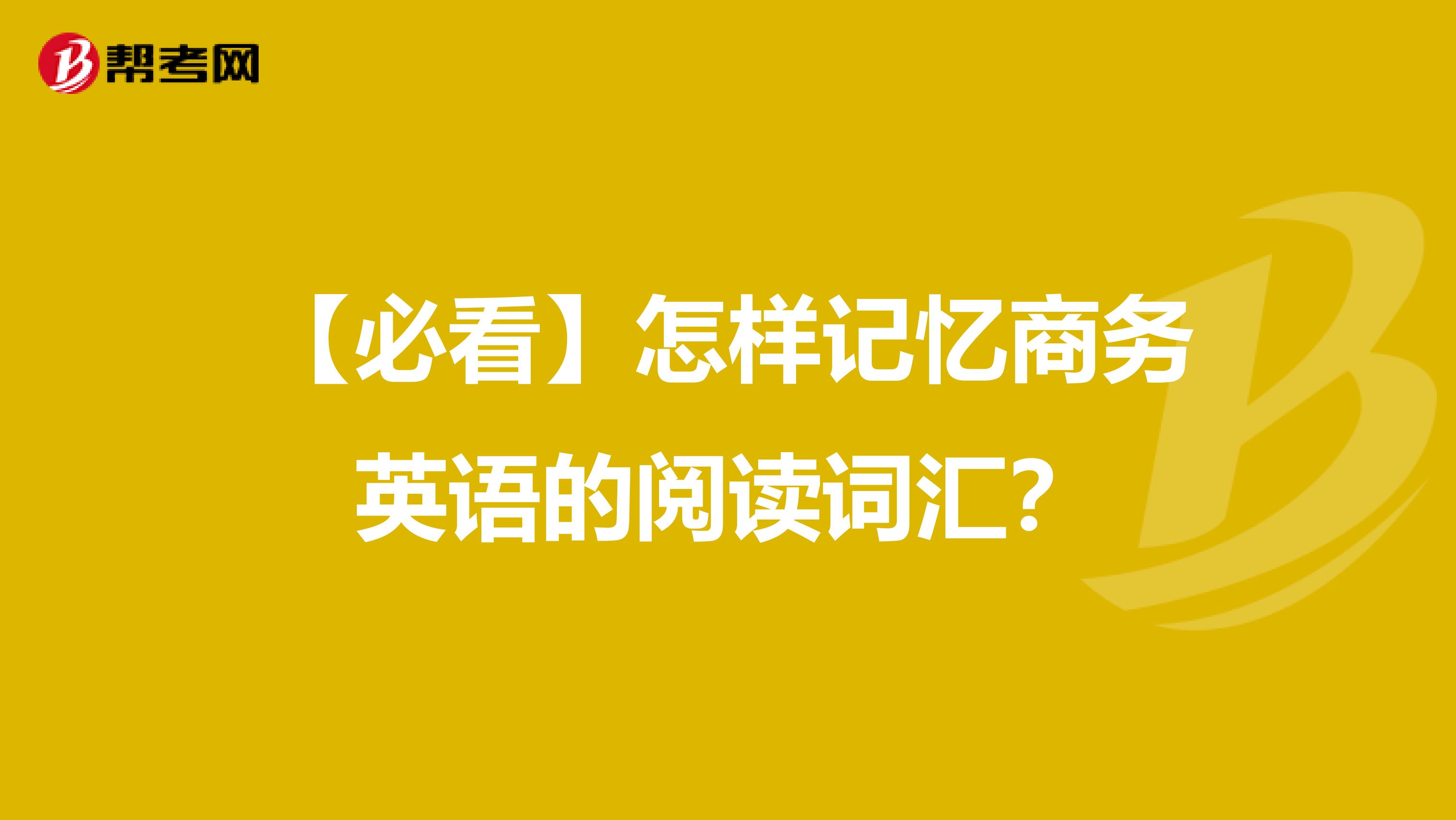 【必看】怎样记忆商务英语的阅读词汇？