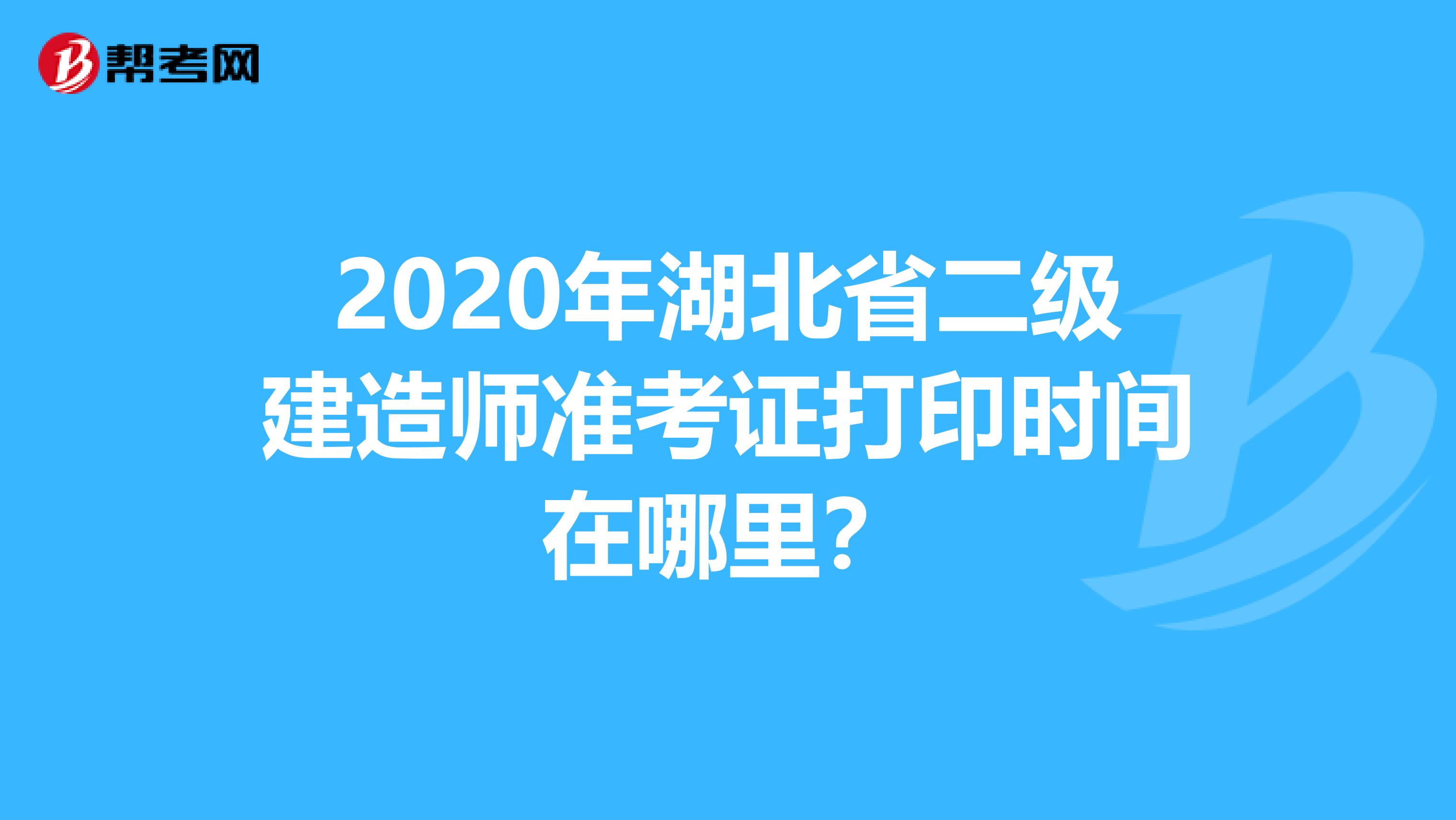 2020年湖北省二級建造師準考證打印時間在哪里？