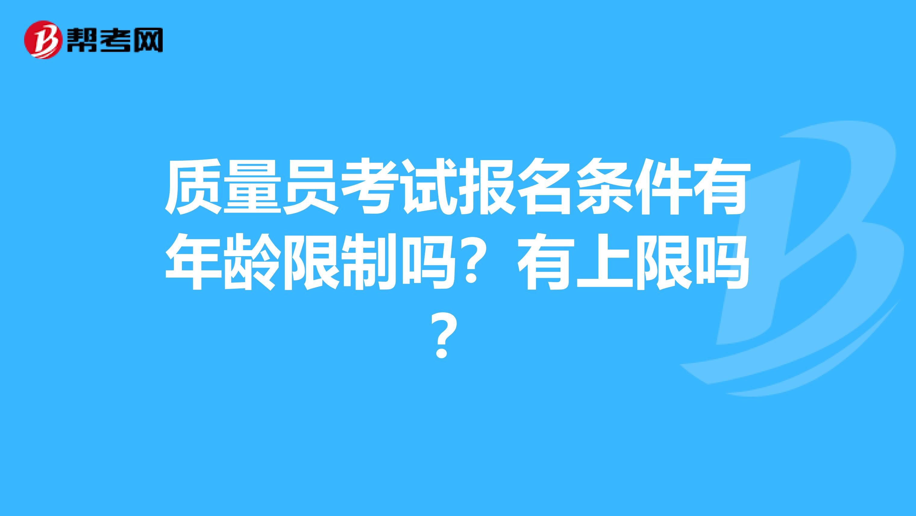 质量员考试报名条件有年龄限制吗？有上限吗？