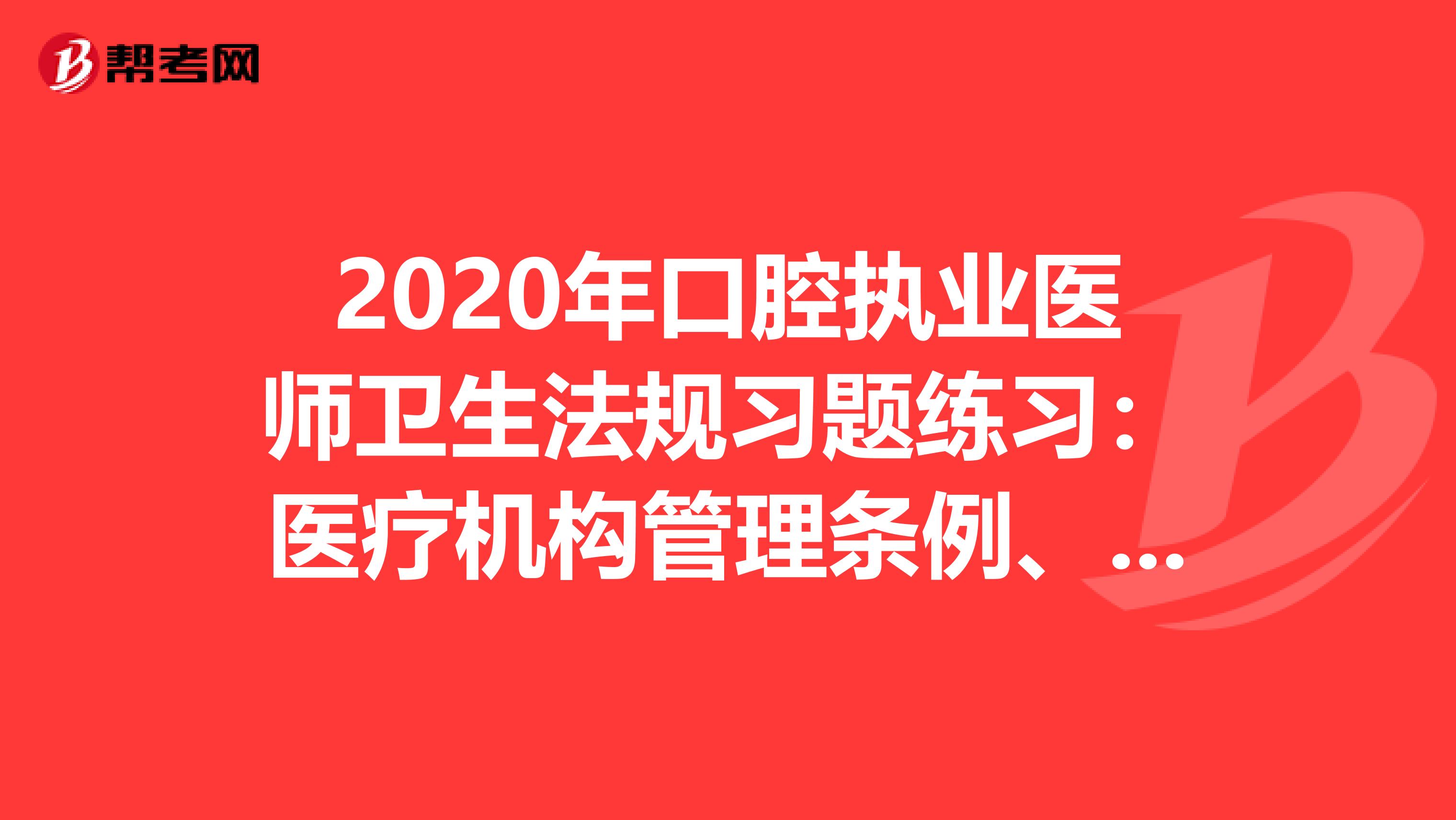 2020年口腔执业医师卫生法规习题练习：医疗机构管理条例、医疗事故处理条例