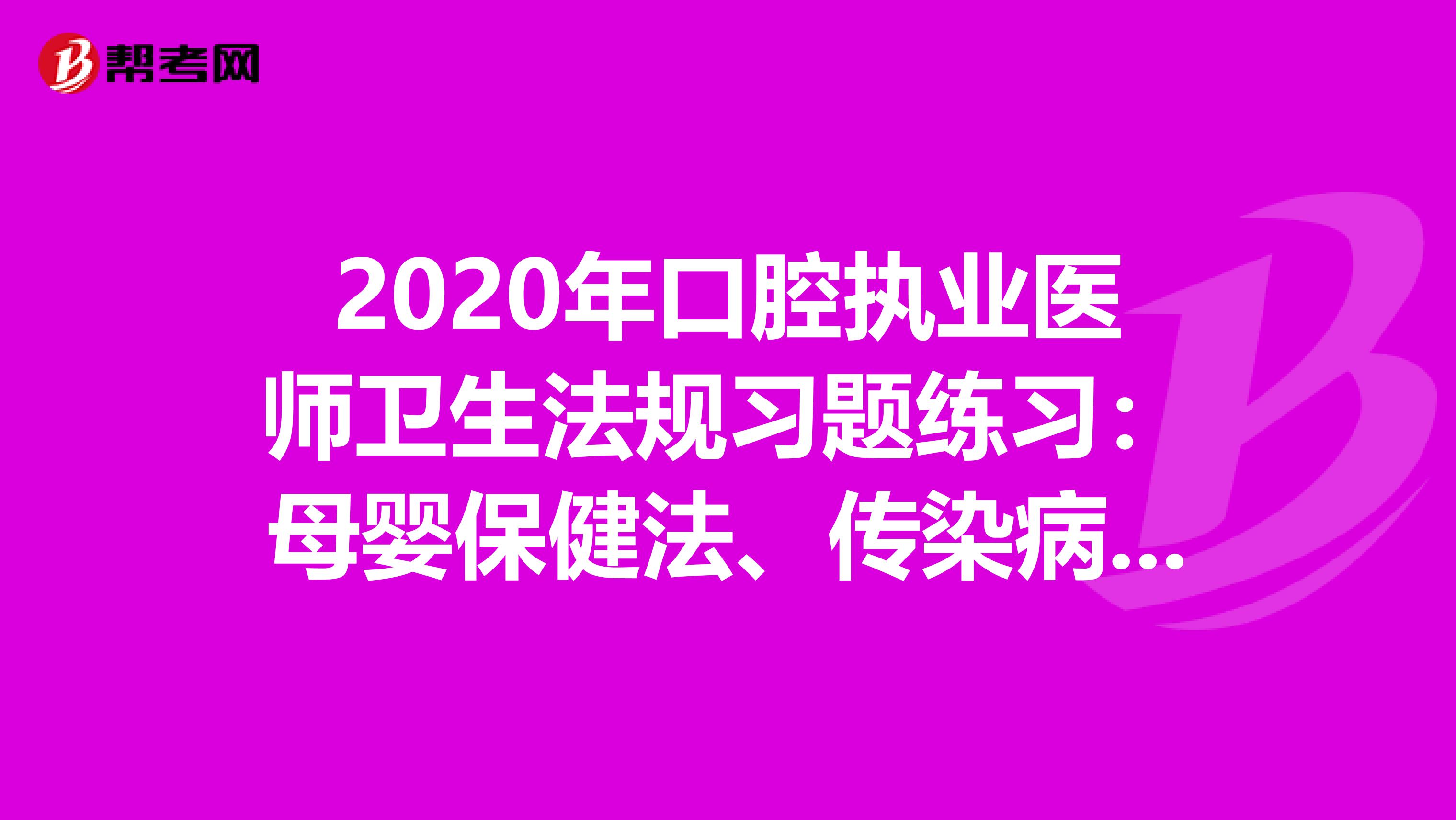 2020年口腔执业医师卫生法规习题练习：母婴保健法、传染病防治法