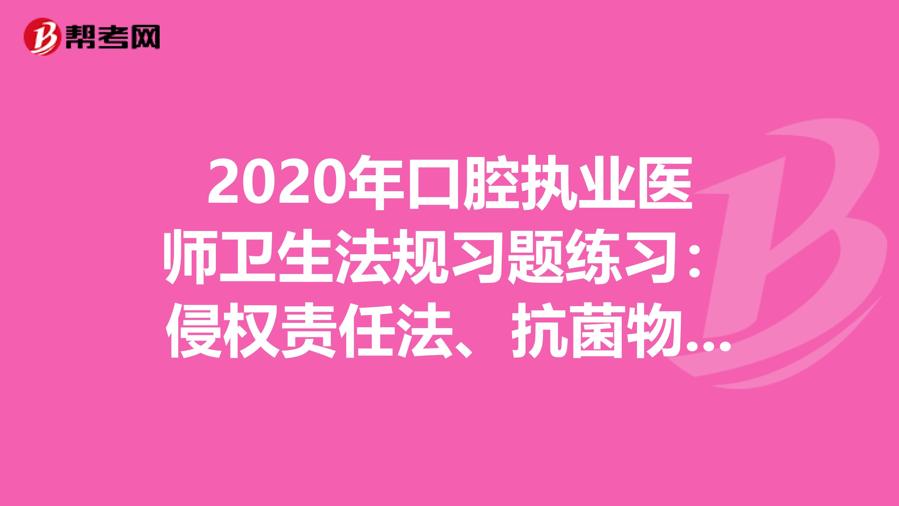 2020年口腔执业医师卫生法规习题练习：侵权责任法、抗菌物临床应用管理办法