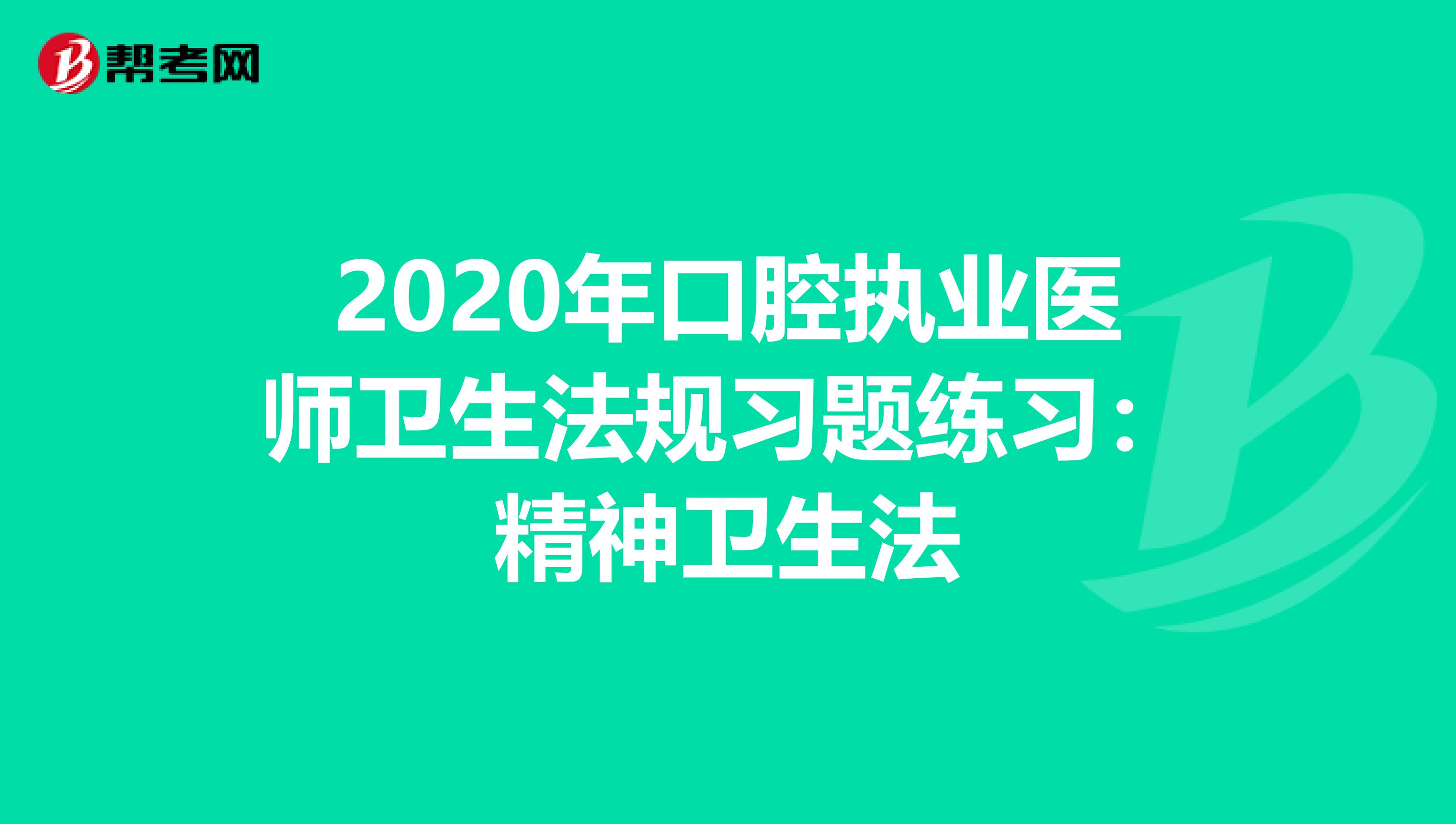 2020年口腔执业医师卫生法规习题练习：精神卫生法