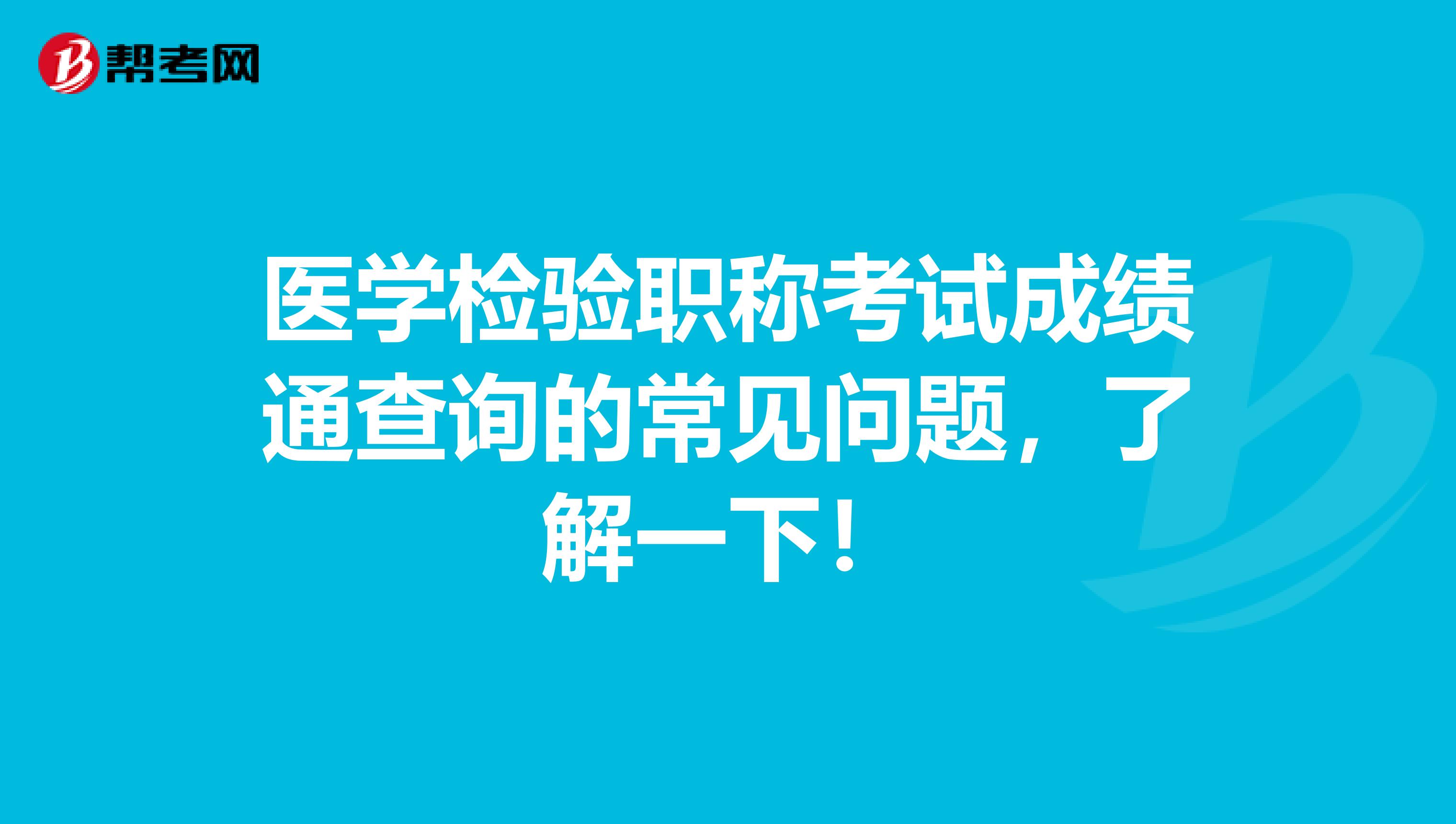 医学检验职称考试成绩通查询的常见问题，了解一下！
