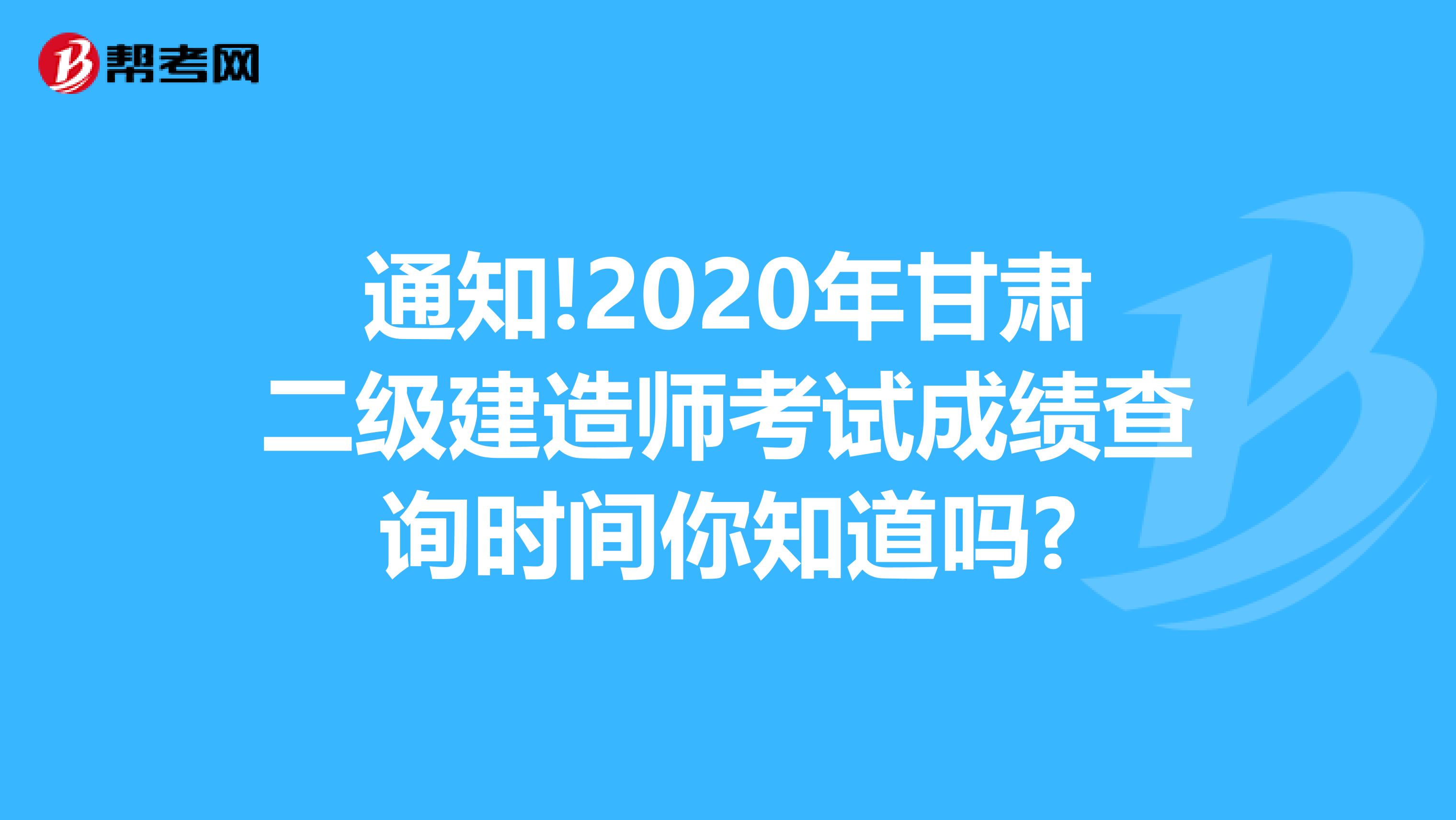 通知!2020年甘肃二级建造师考试成绩查询时间你知道吗?