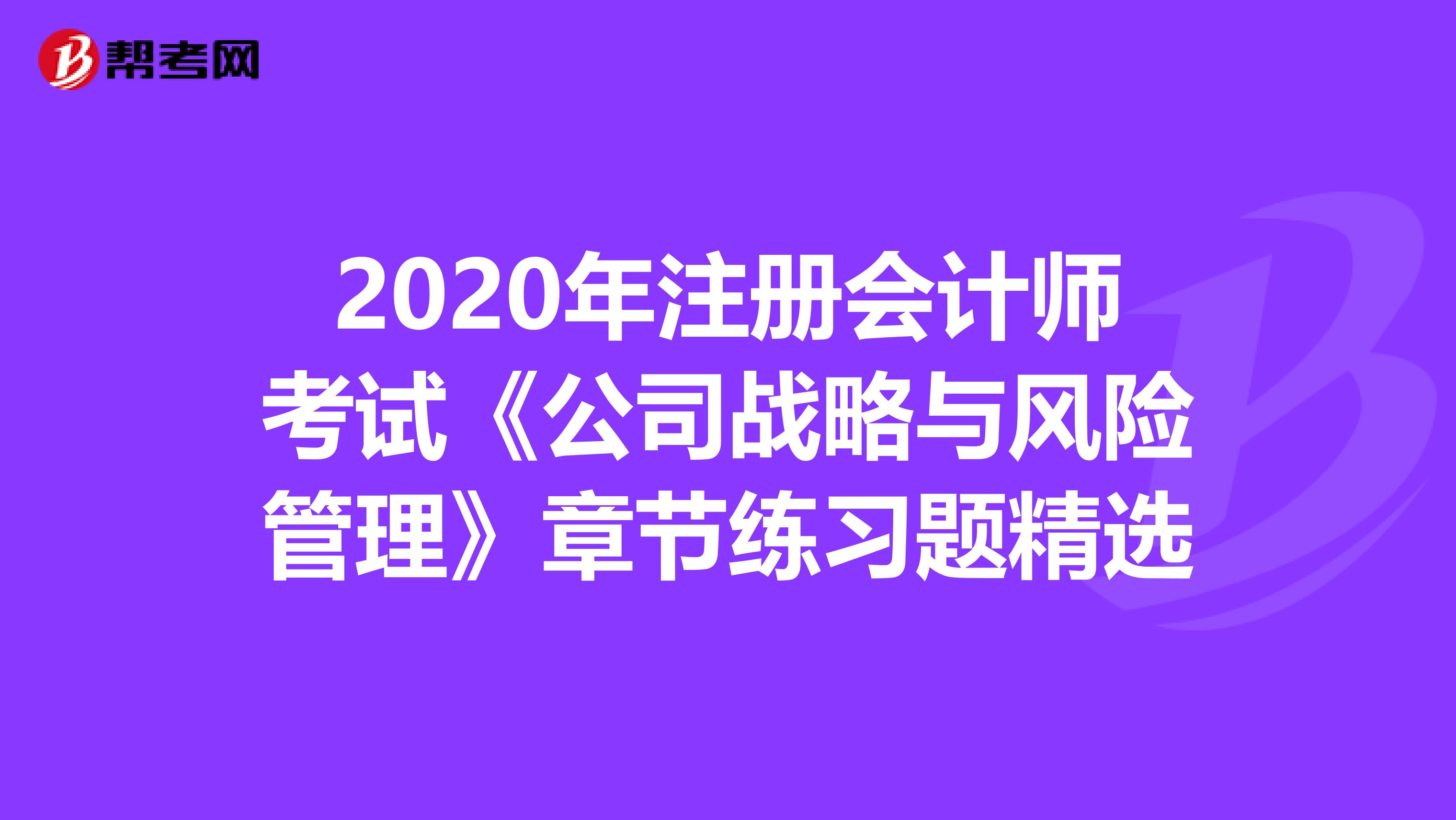 2020年注册会计师考试《公司战略与风险管理》章节练习题精选