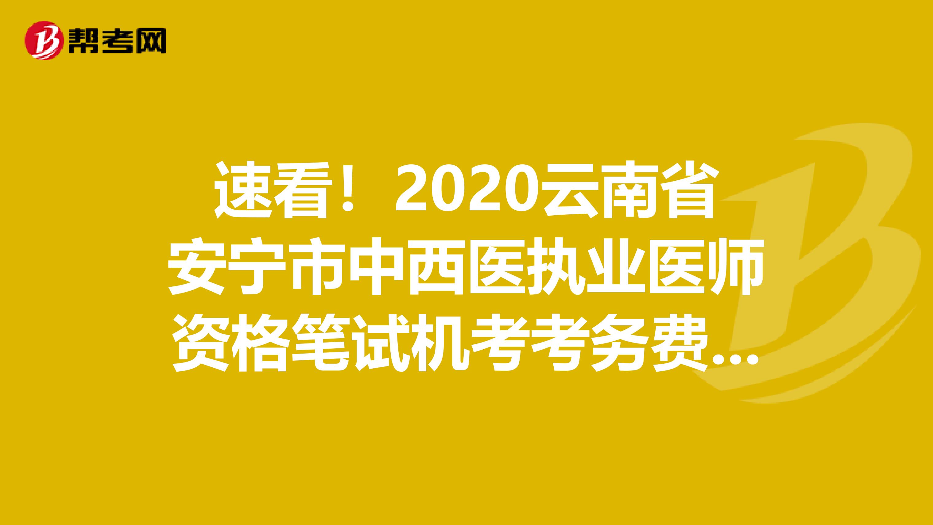 速看！2020云南省安宁市中西医执业医师资格笔试机考考务费缴纳时间