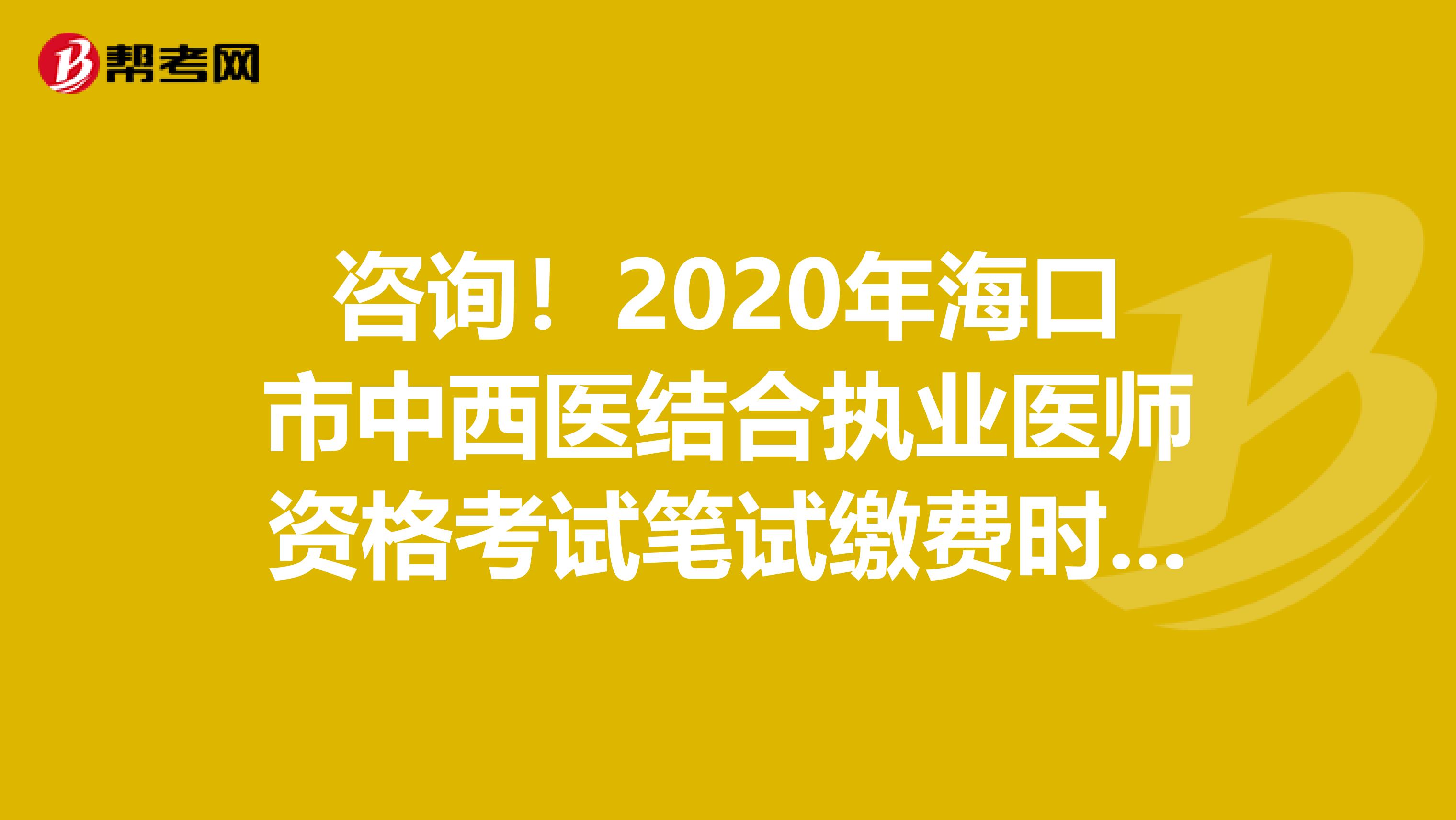 咨询！2020年海口市中西医结合执业医师资格考试笔试缴费时间/入口