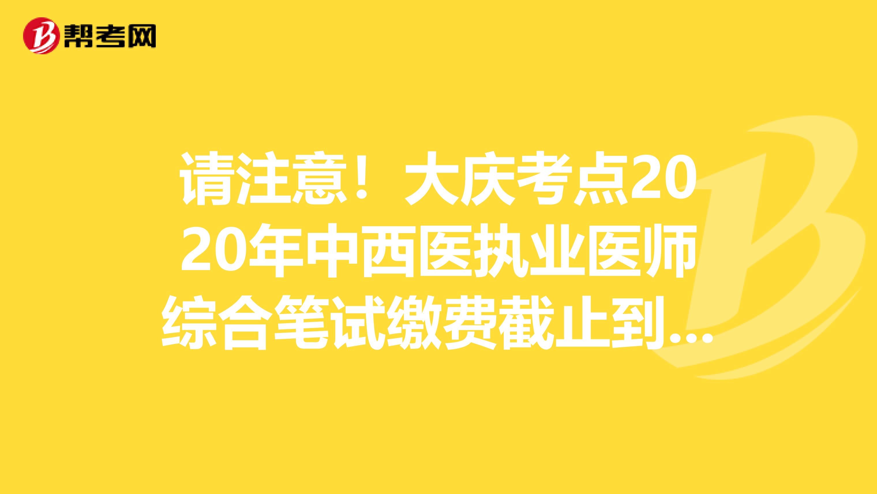 请注意！大庆考点2020年中西医执业医师综合笔试缴费截止到8月13日