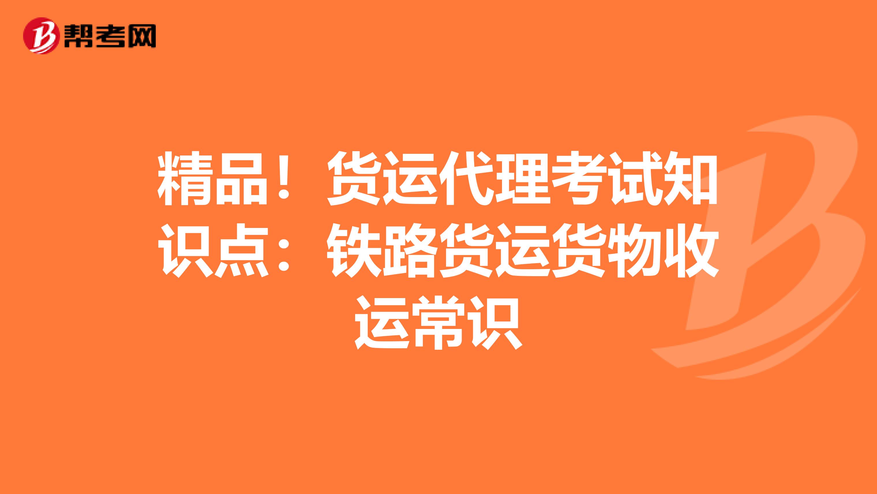 精品！货运代理考试知识点：铁路货运货物收运常识