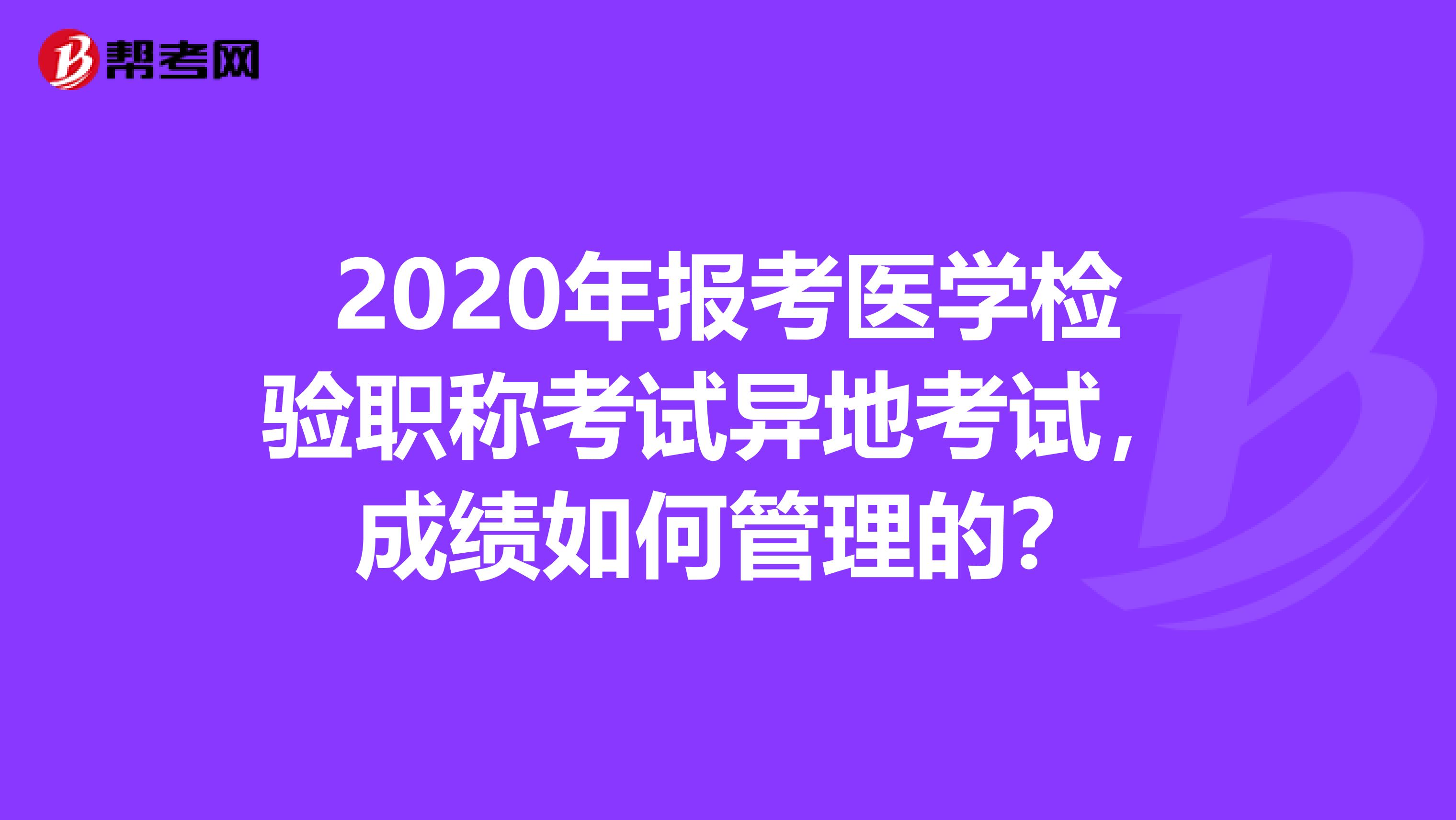 2020年报考医学检验职称考试异地考试，成绩如何管理的？