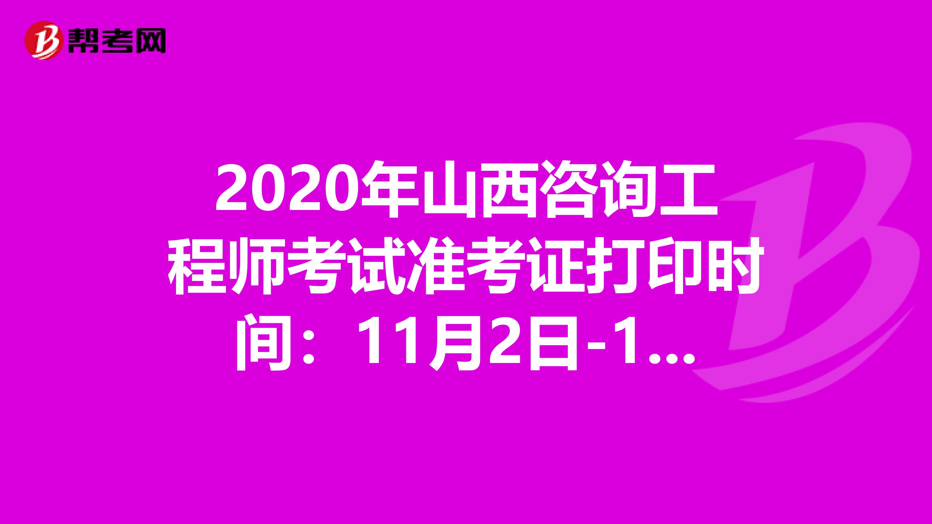 2020年山西咨询工程师考试准考证打印时间：11月2日-11月6日