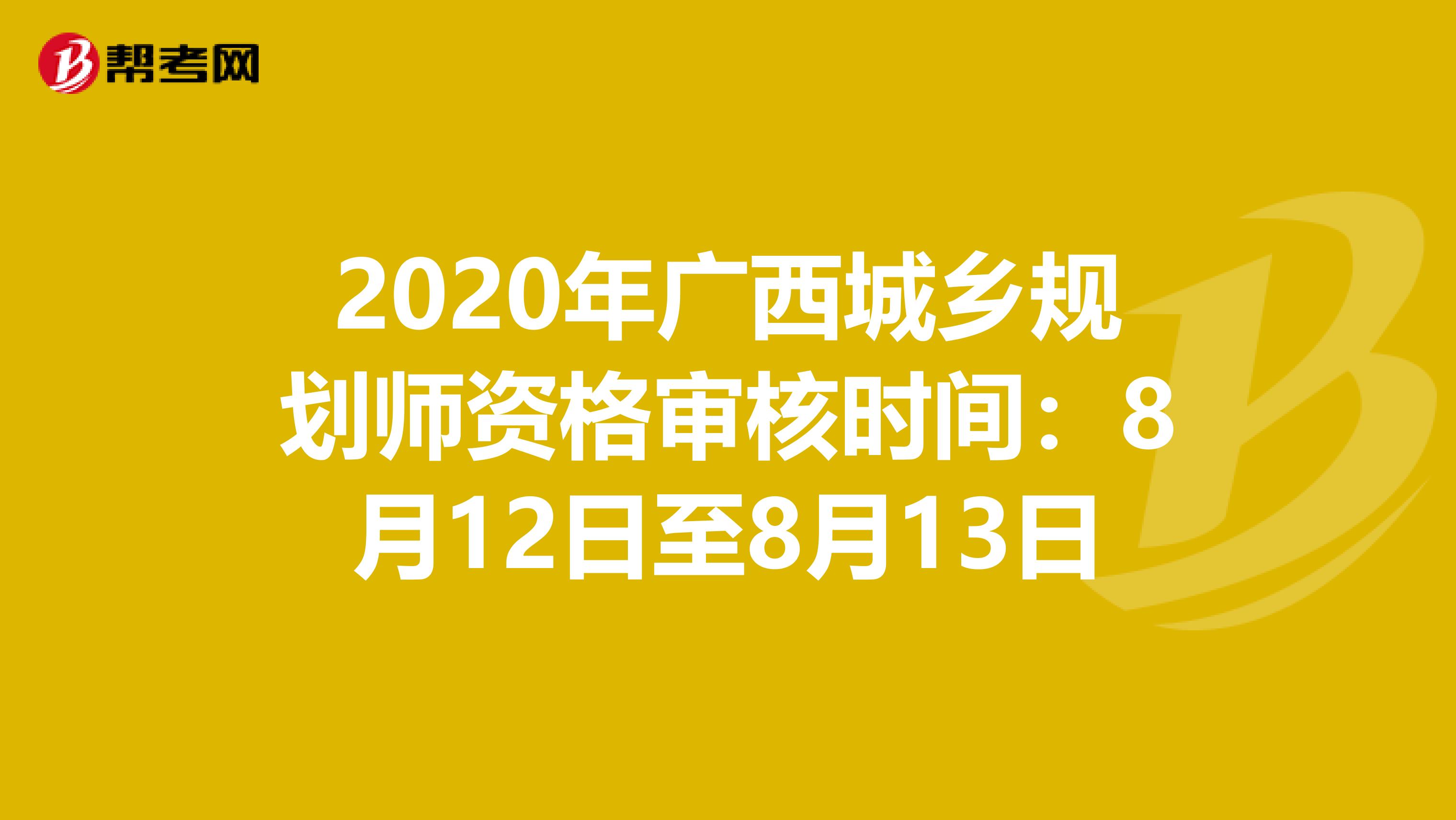 2020年广西城乡规划师资格审核时间：8月12日至8月13日