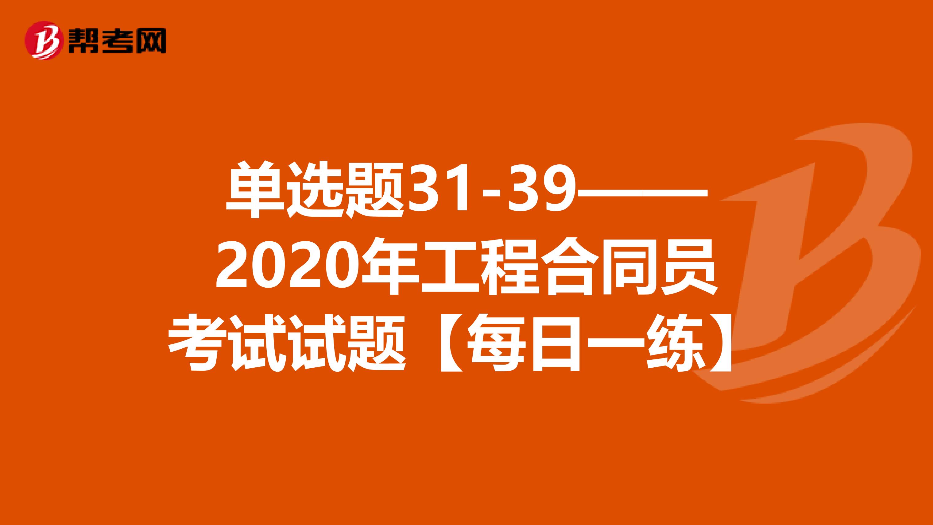 單選題31-39——2020年工程合同員考試試題【每日一練】