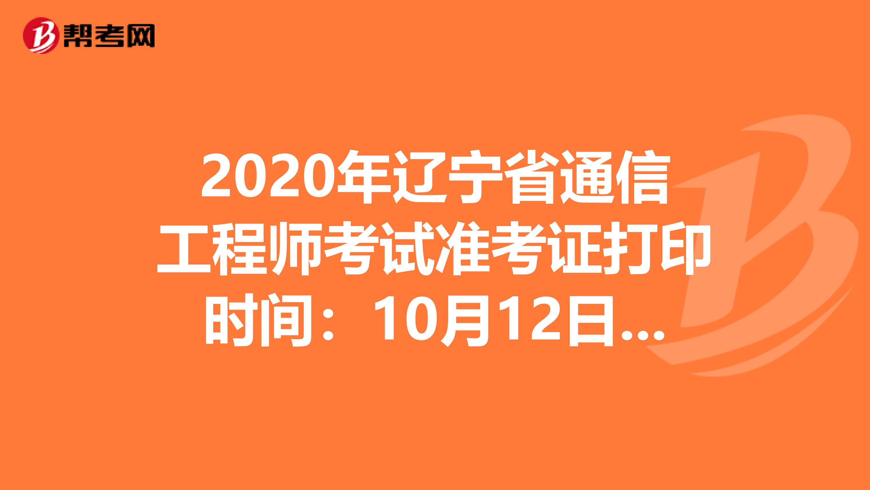 2020年辽宁省通信工程师考试准考证打印时间：10月12日8：00后