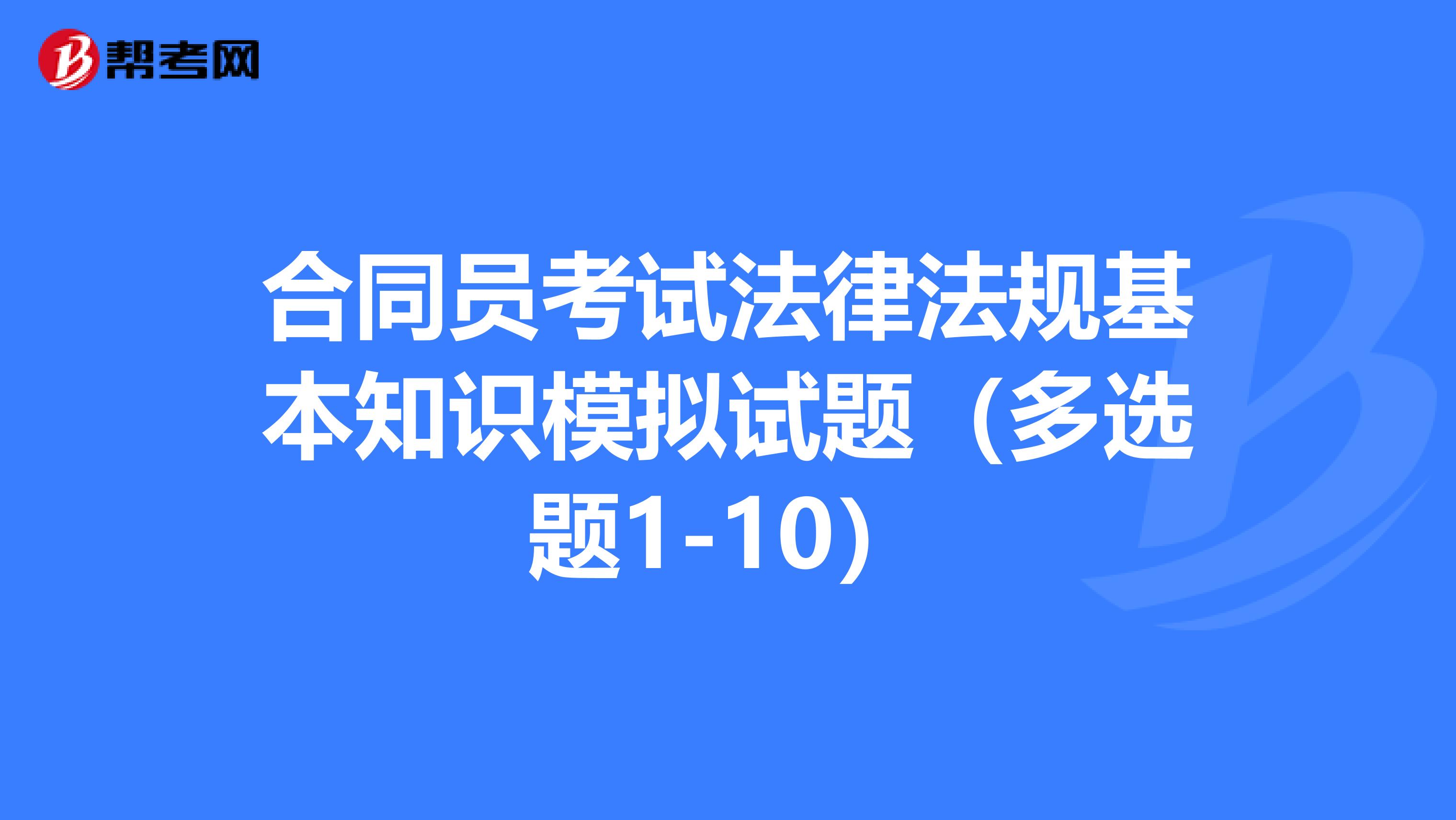 合同员考试法律法规基本知识模拟试题（多选题1-10）