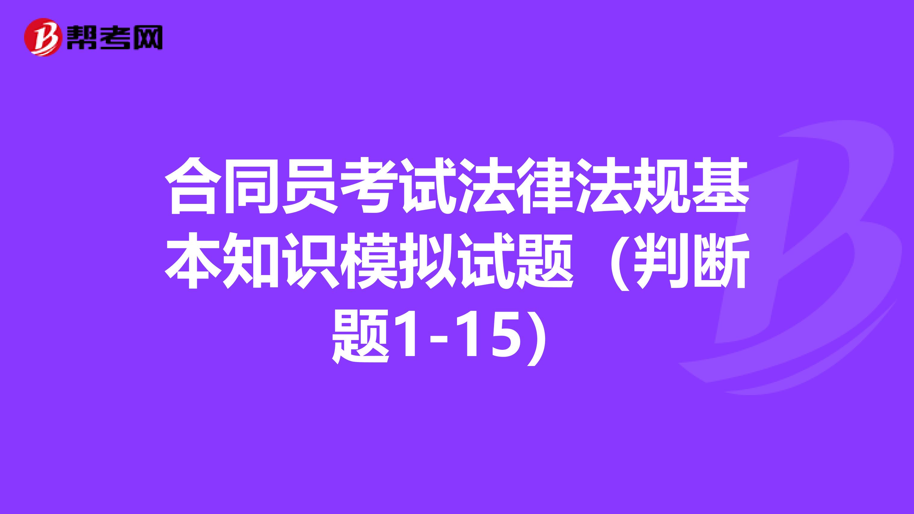 合同员考试法律法规基本知识模拟试题（判断题1-15）