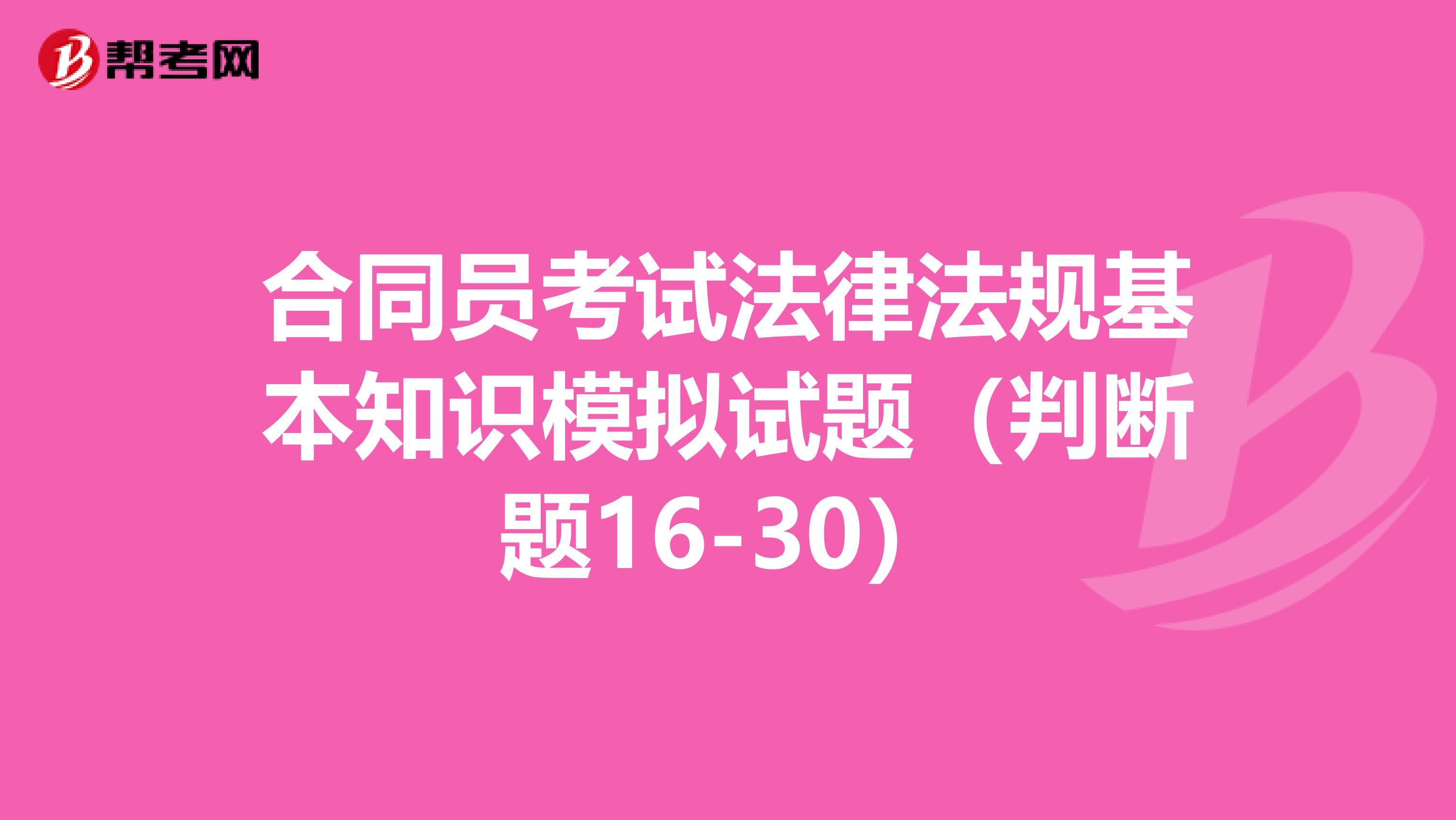 合同员考试法律法规基本知识模拟试题（判断题16-30）