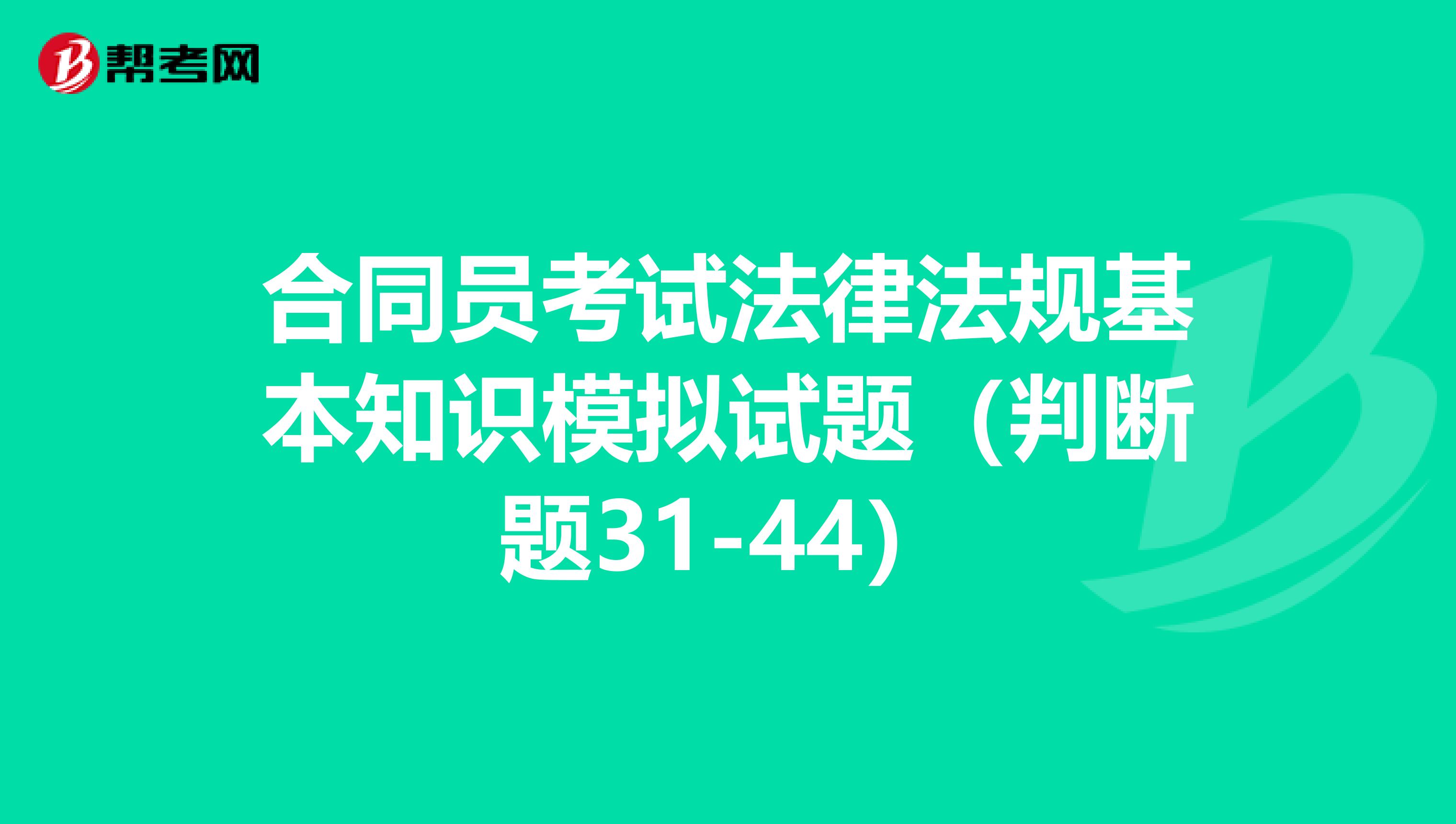 合同员考试法律法规基本知识模拟试题（判断题31-44）