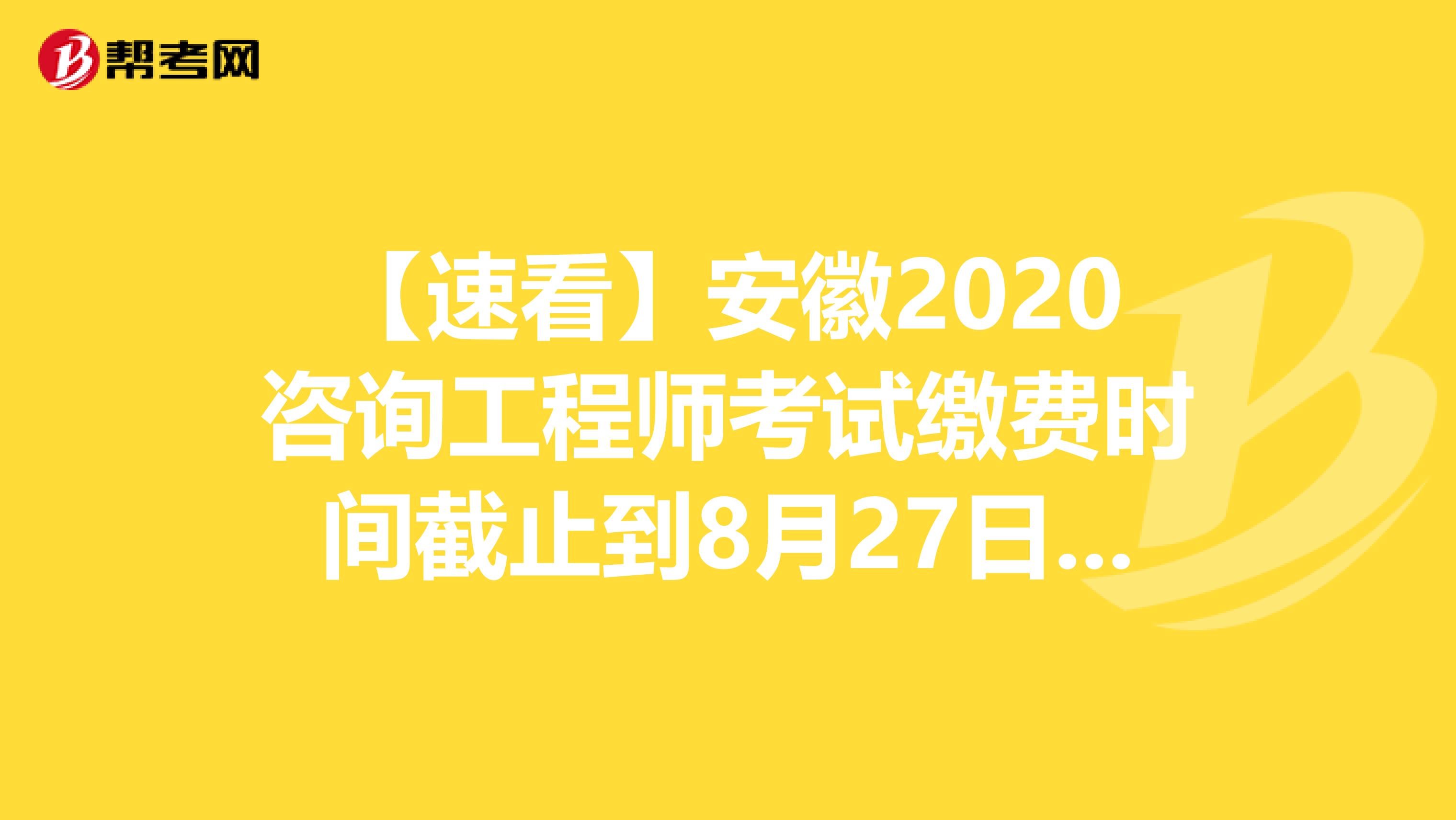 【速看】安徽2020咨询工程师考试缴费时间截止到8月27日17时