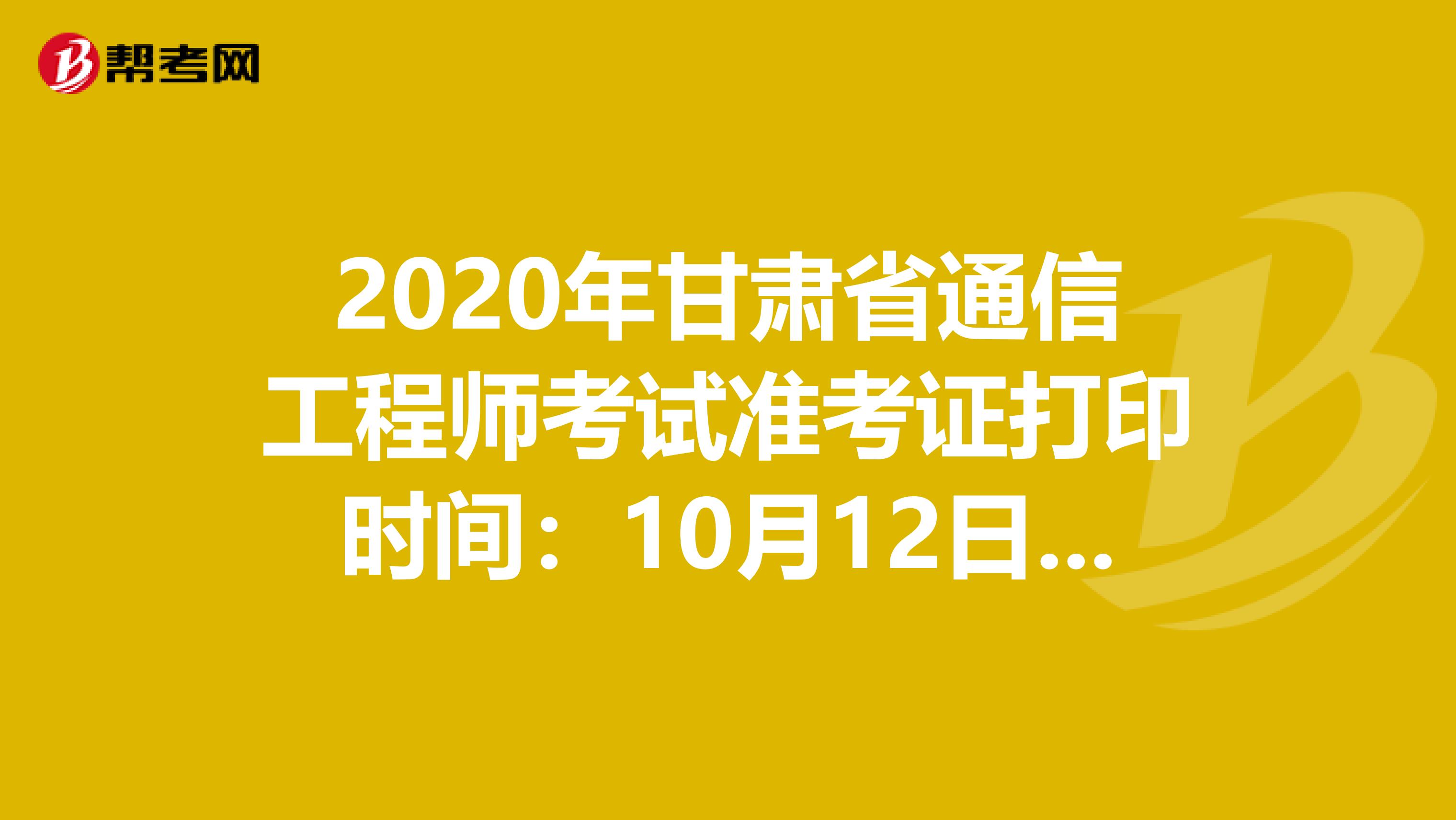 2020年甘肃省通信工程师考试准考证打印时间：10月12日-17日