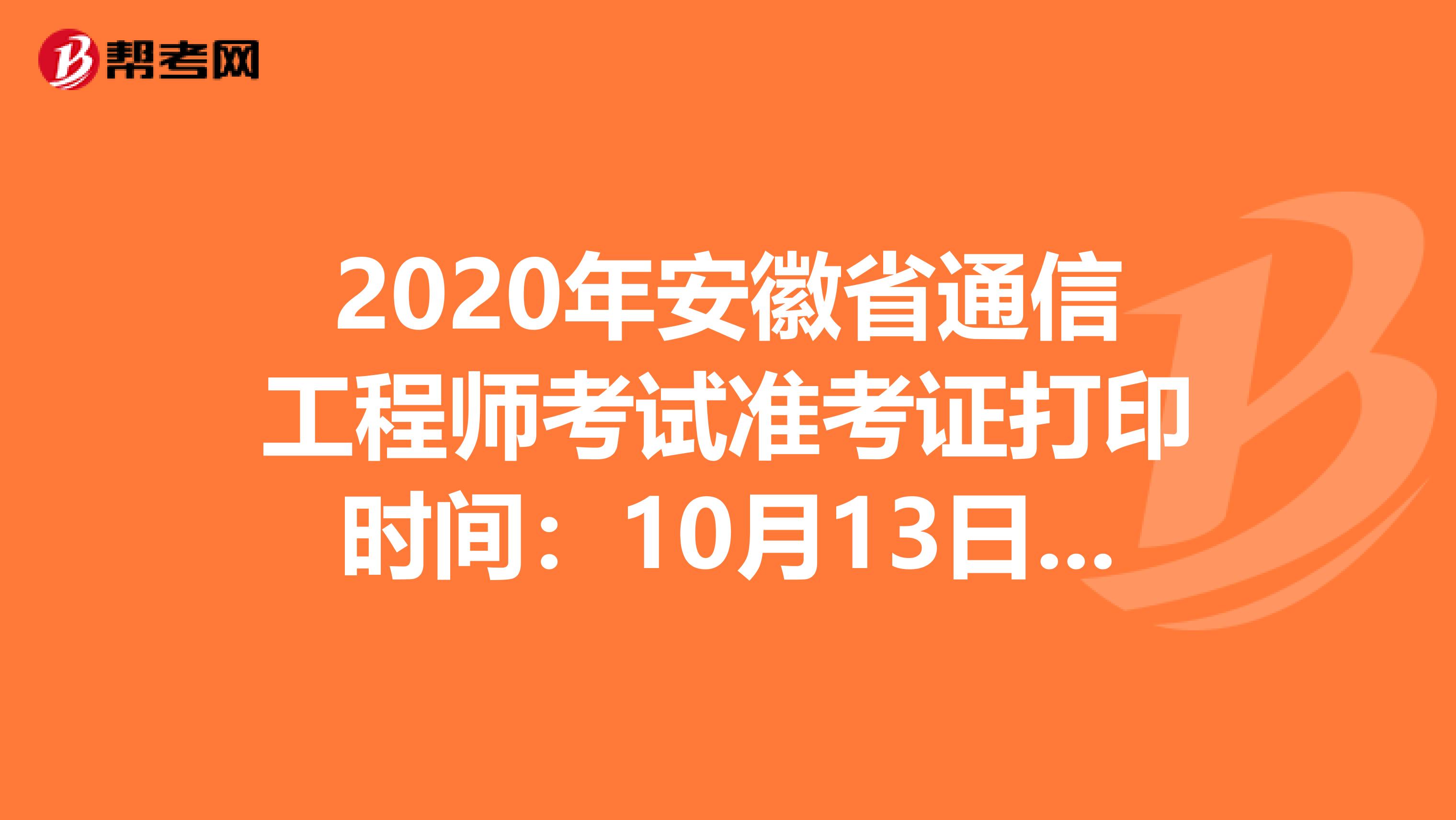 2020年安徽省通信工程师考试准考证打印时间：10月13日16:00后