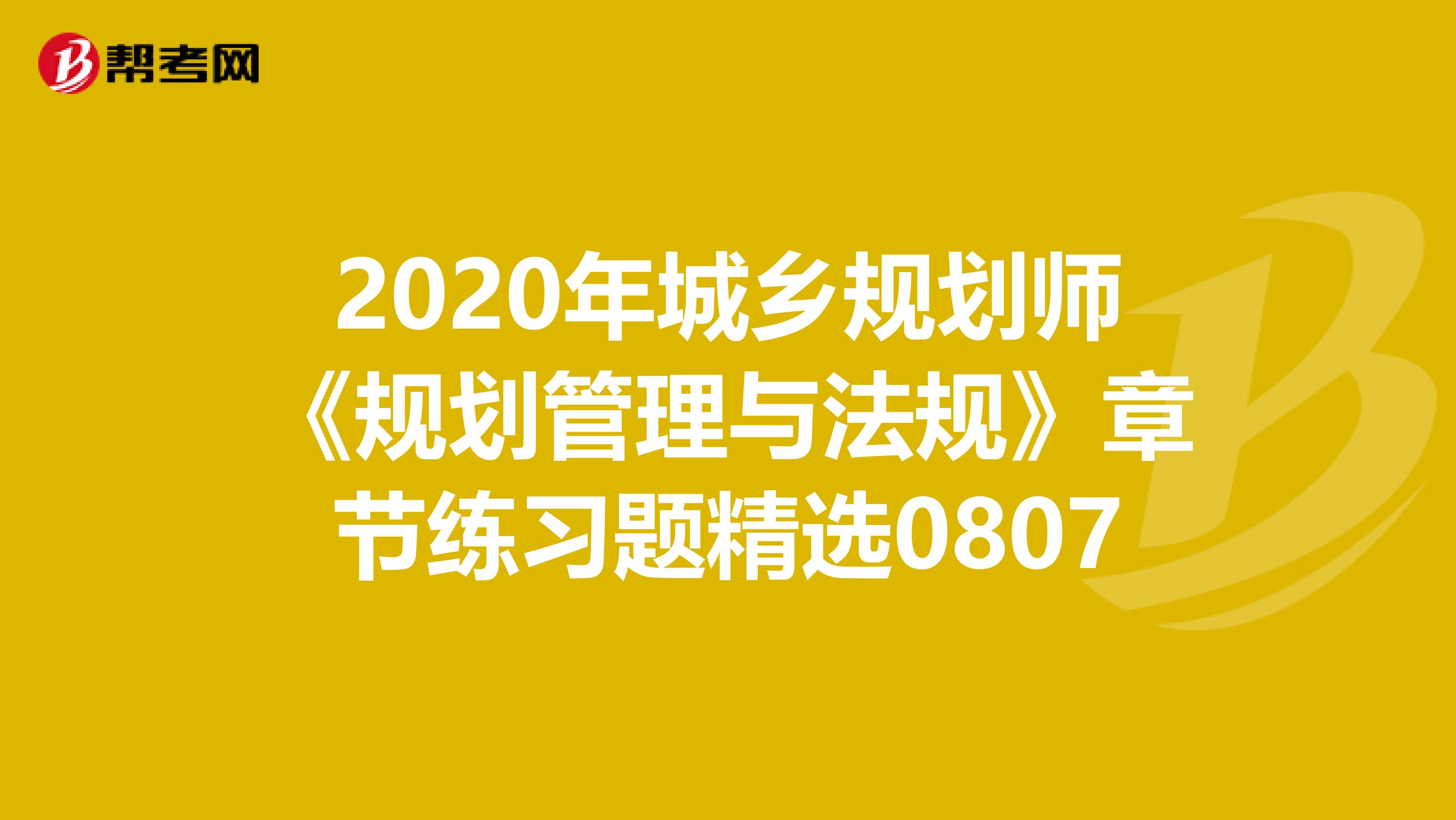 2020年城乡规划师《规划管理与法规》章节练习题精选0807
