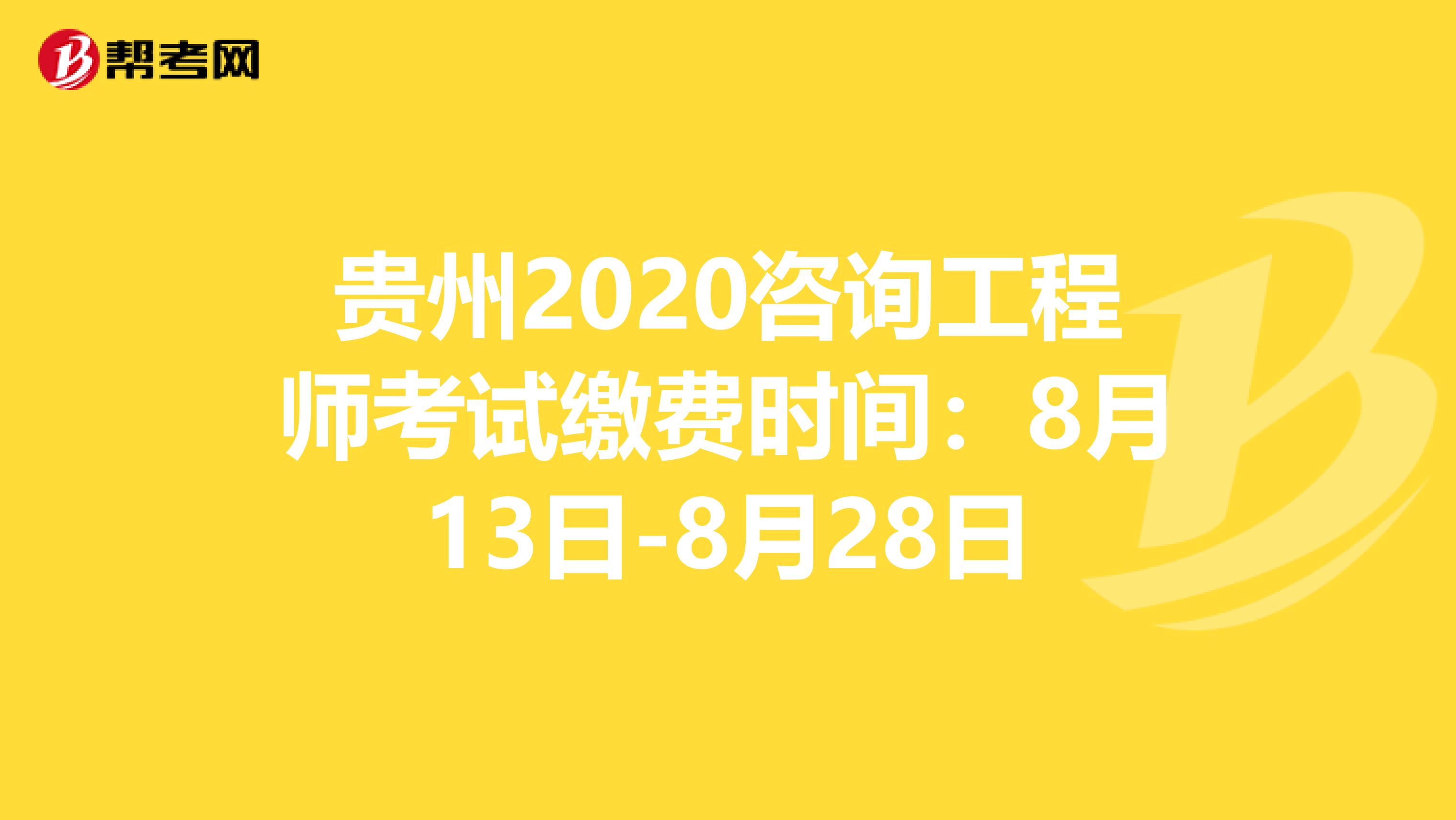 贵州2020咨询工程师考试缴费时间：8月13日-8月28日