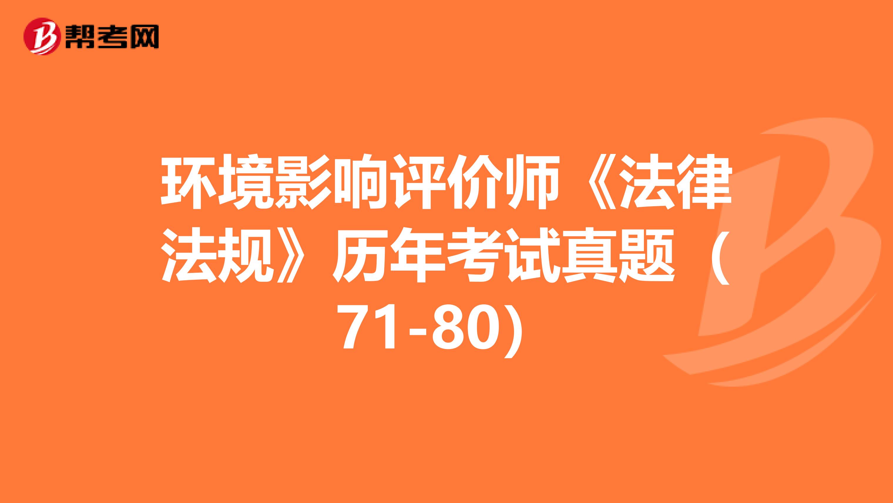 环境影响评价师《法律法规》历年考试真题（71-80）