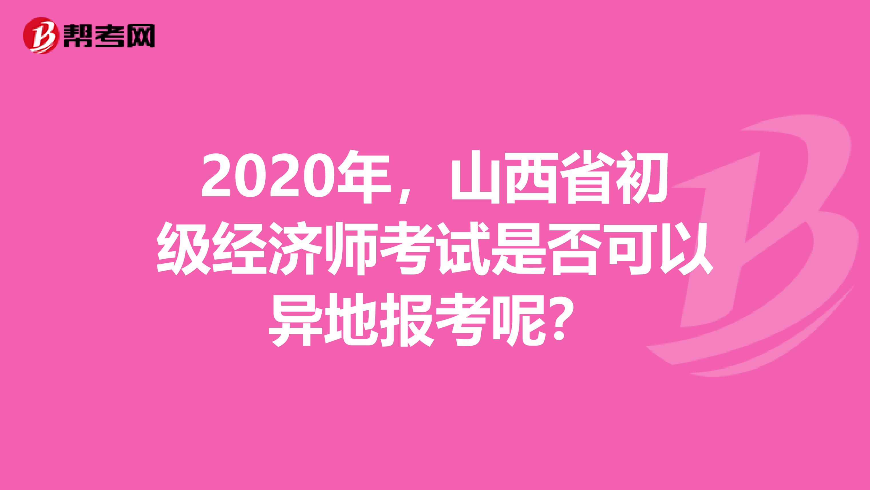 2020年，山西省初级经济师考试是否可以异地报考呢？