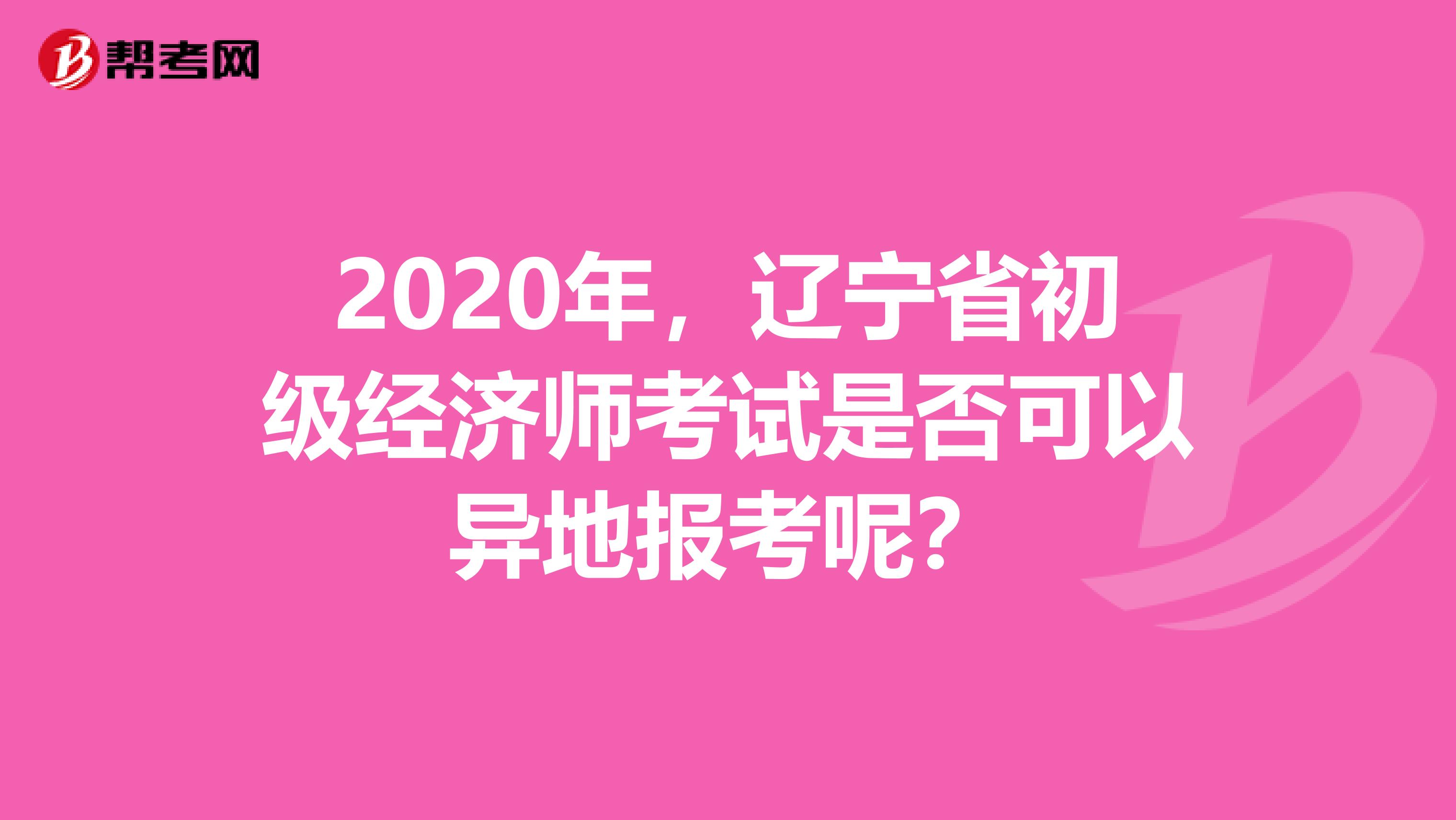 2020年，辽宁省初级经济师考试是否可以异地报考呢？