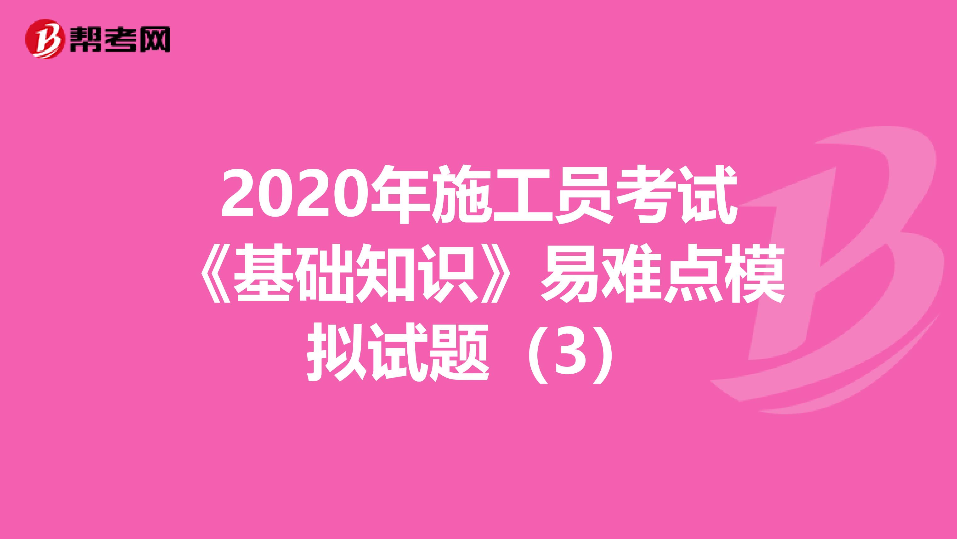 2020年施工员考试《基础知识》易难点模拟试题（3）