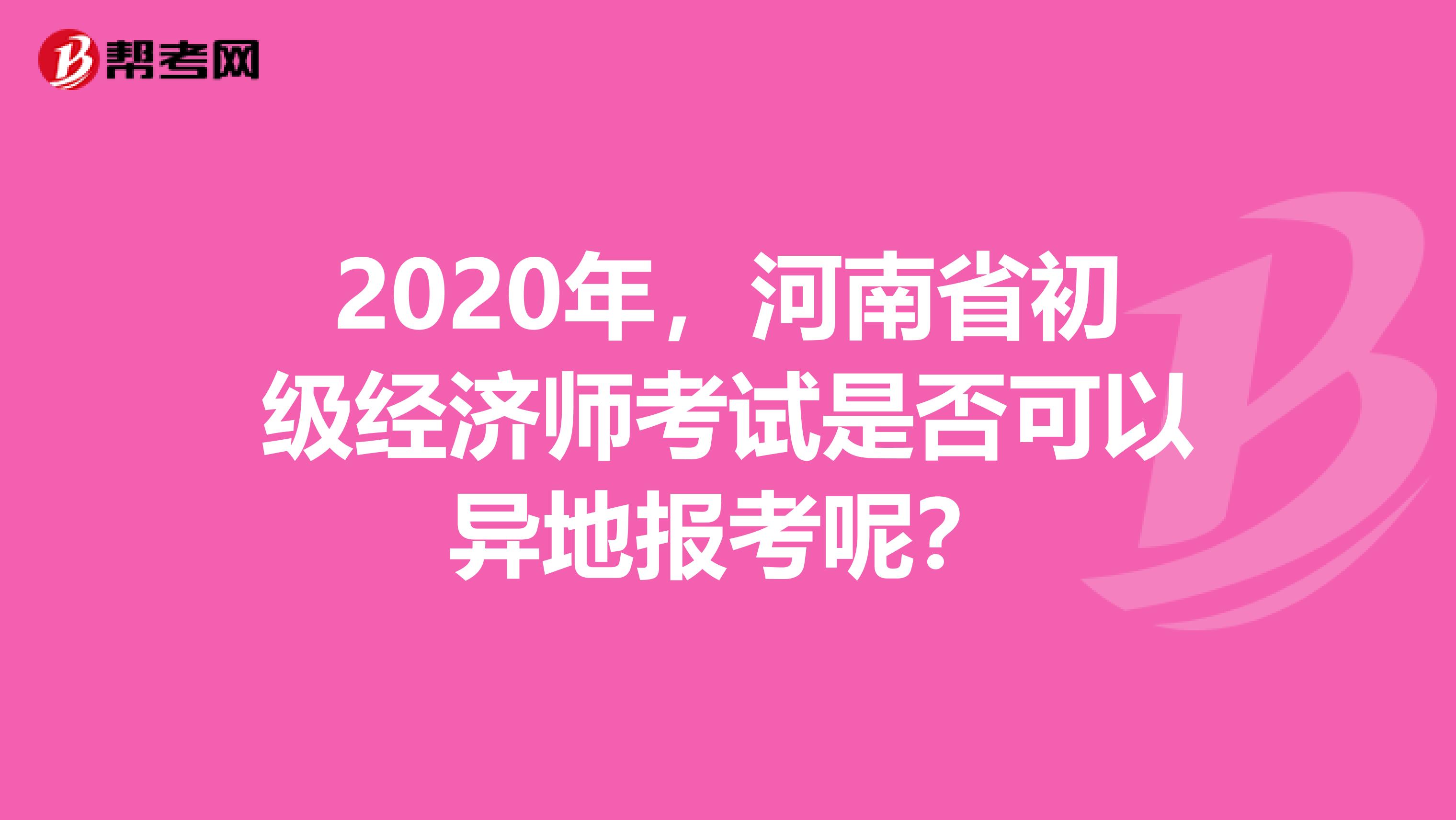 2020年，河南省初级经济师考试是否可以异地报考呢？
