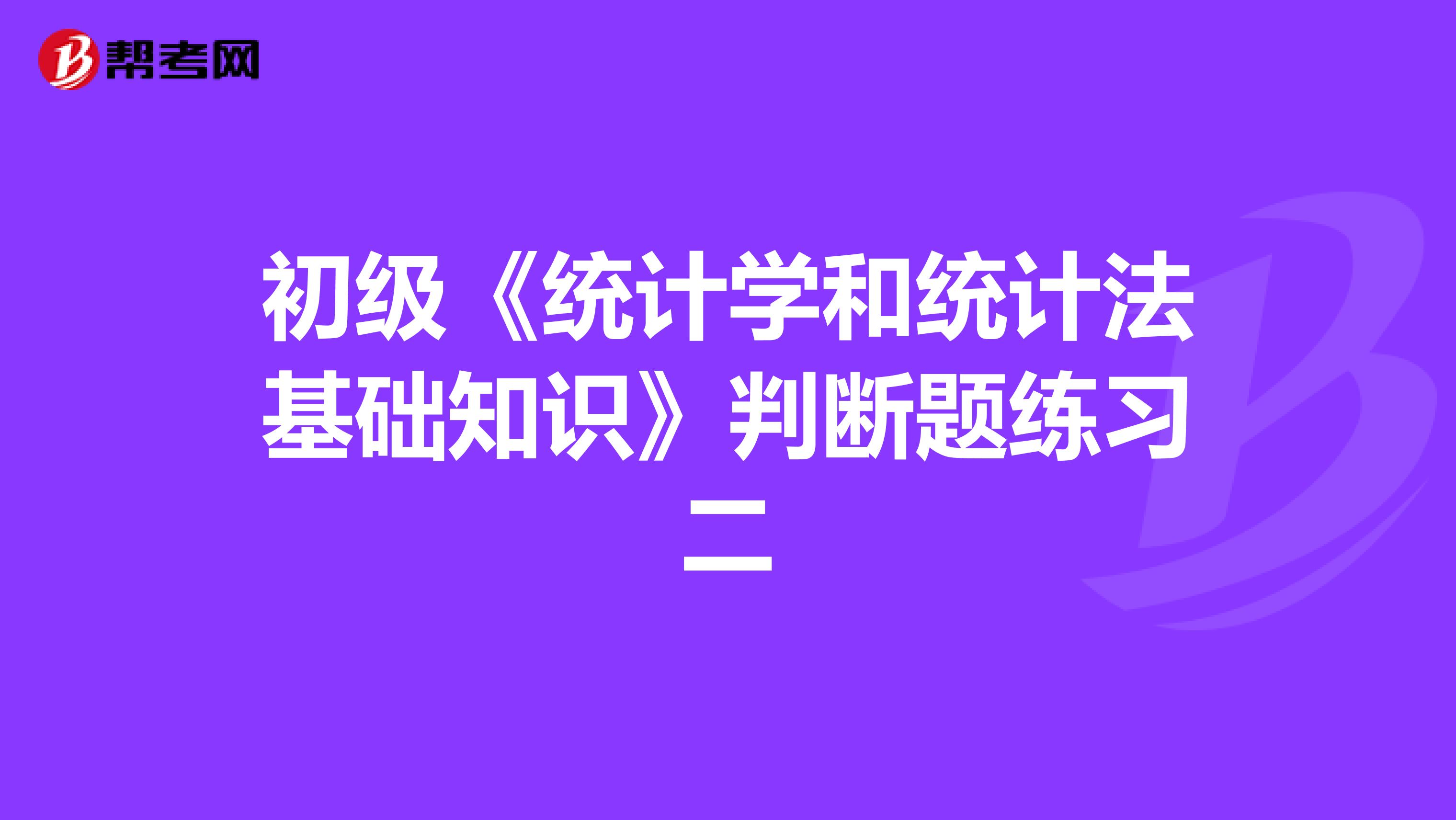 初级《统计学和统计法基础知识》判断题练习二