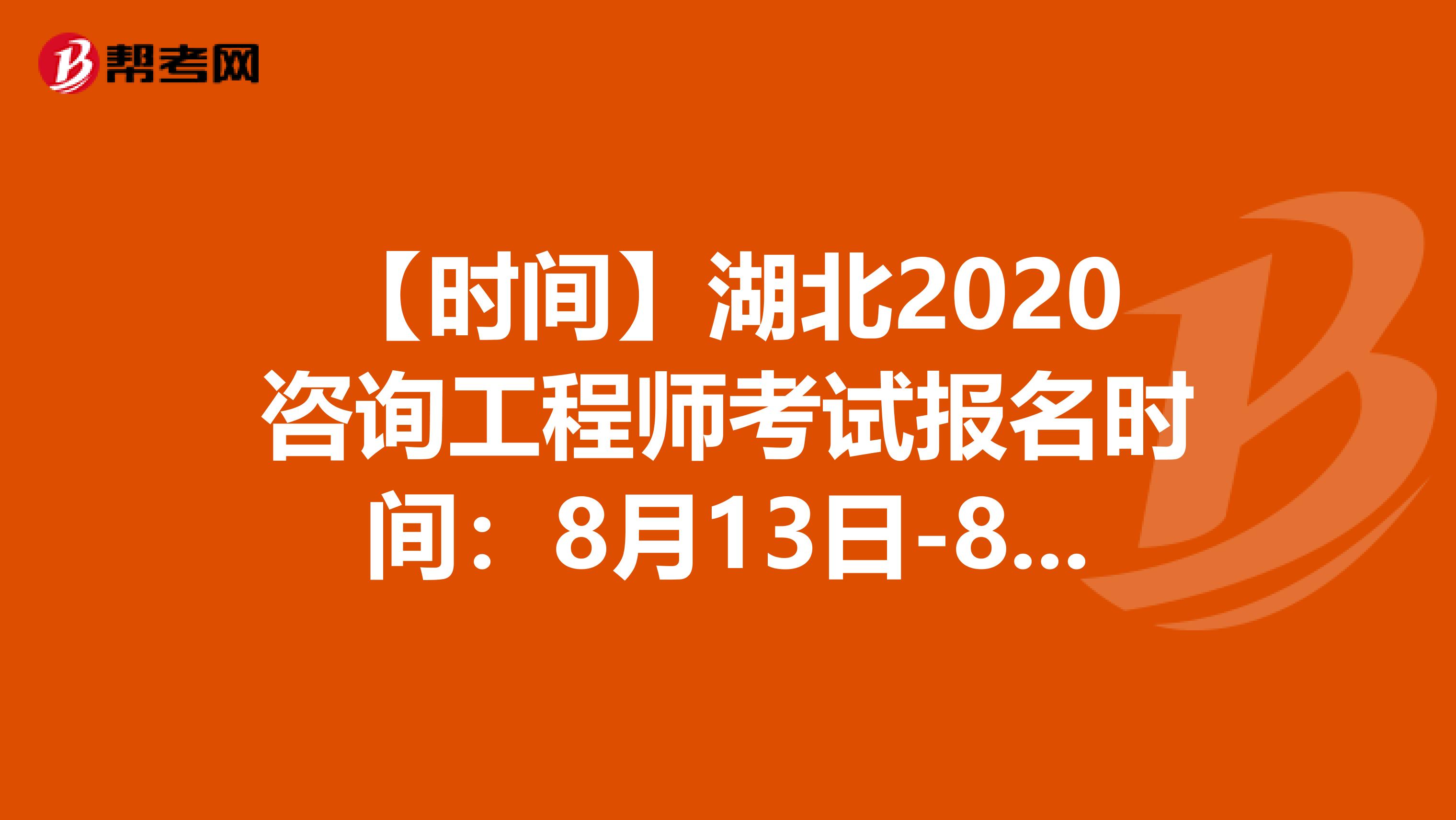 【时间】湖北2020咨询工程师考试报名时间：8月13日-8月20日