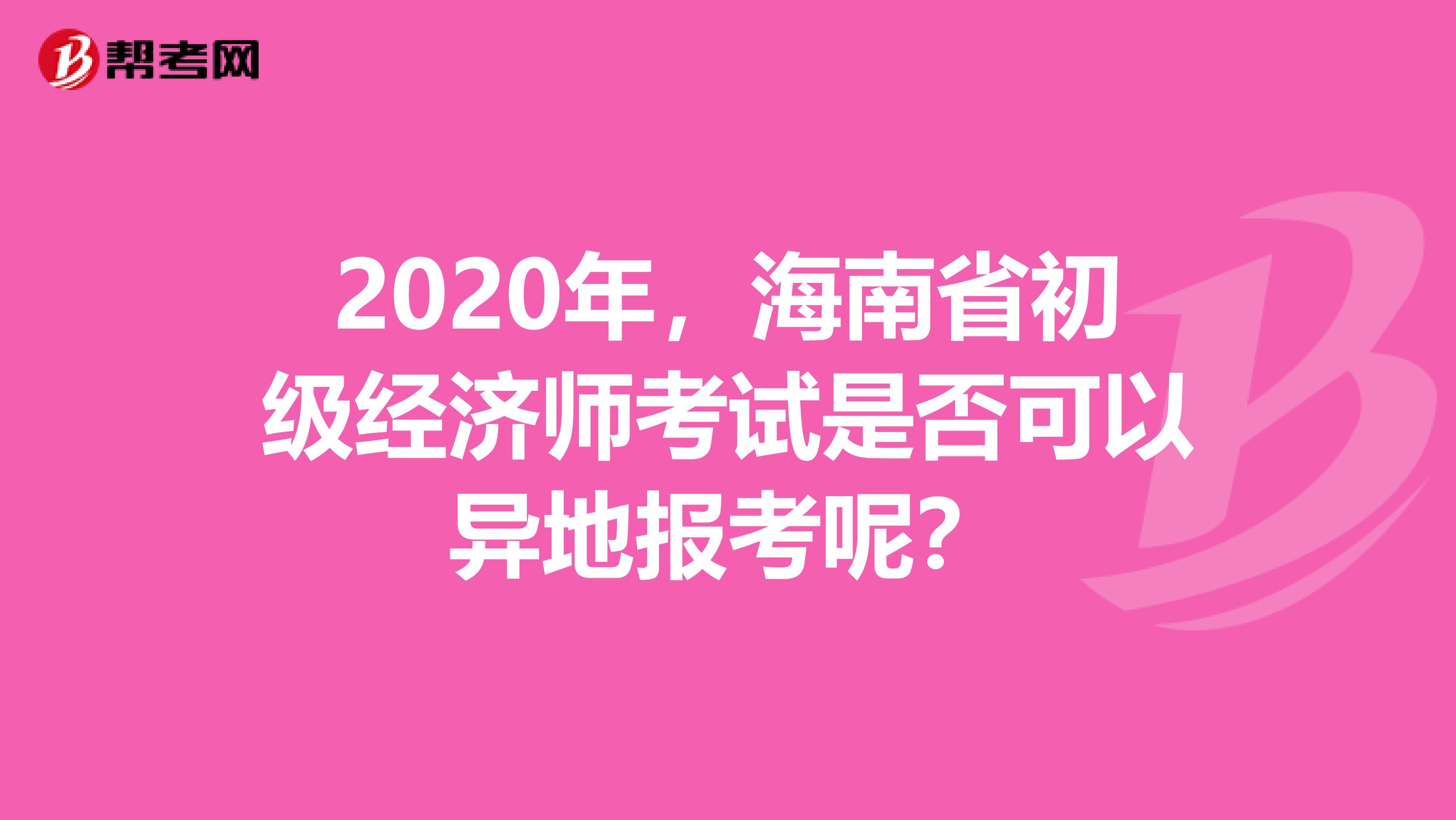 2020年，海南省初級經(jīng)濟師考試是否可以異地報考呢？
